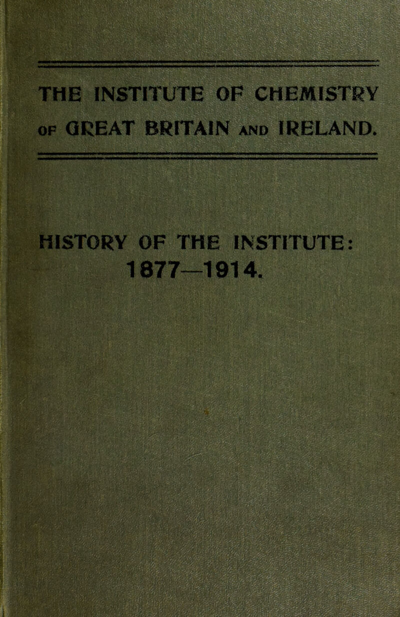 THE INSTITUTE OF CHEMISTRY OF GREAT BRITAIN and IRELAND. - ' HISTORV OF THE INSTITUTE: 1877—1914. ■XZ :l T 1 VYFrr.^1 mmw ■i