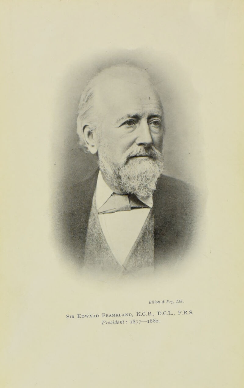 Elliott <t Fry, Ltd. Sir Edward Frankland, K.C.B., D.C.L., F.R.S, President: 1877—1880.