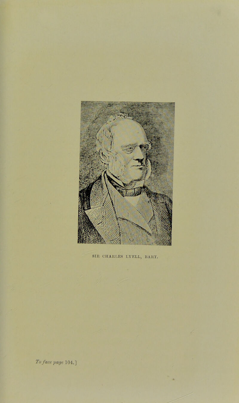 SIR CHARLES LYELL, BAHT. To face, par/e 104.]