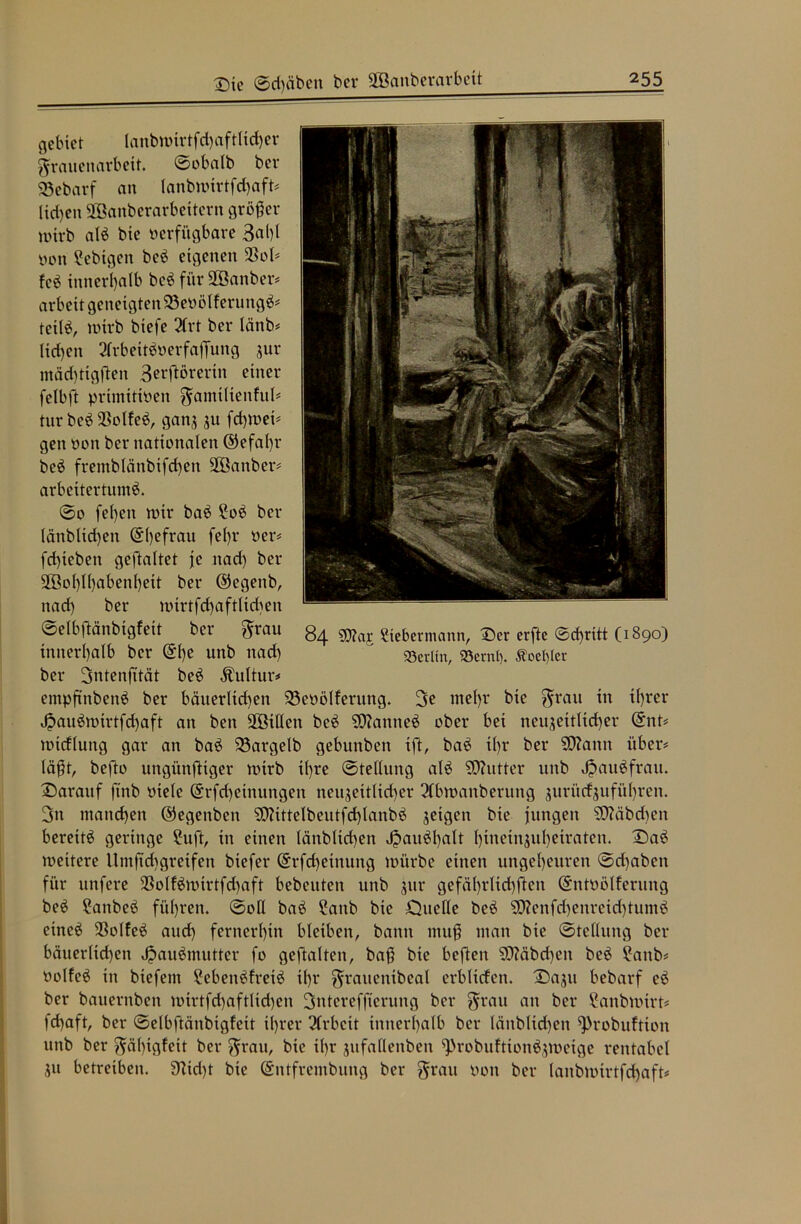 gebiet lanbn)irtfd)aftlicf)er Frauenarbeit, ©obalb ber 25ebarf an lanbnnrtfd)aft# lid)en iöanberarbeitern größer lüirb alb bie verfügbare 3al)l von ?ebigen beö eigenen 2>ol# fcö innerhalb beb für SÖBanber# arbeit geneigten 53evölferungö# tetlö, nritb biefe 2(rt ber lättb# Iid)en 2frbeitöverfa|Tung jur mäduigfteit 3erftörertn einer felbft primitiven gamilienful# tur be$ SBolfeä, ganj 51t fchrvei# gen von ber nationalen @efaf)r beb fremblänbifd)en Sößanber# arbeitertumö. ©0 feßen rotr baö £oö ber (änb(id)en @()efrait fe()r ver# fd)ieben geftaltet je nad) ber 2öol)lhabenl)ett ber ©egenb, nad) ber nnrtfd)aftlid)en ©elbftänbigfett ber gt*au g^ £(ebevmann, Der erfte @d)ritt (1890) innerhalb ber @f)e unb nad) ' Berlin, «Sernt). floef)Ier ber 3ntenfität beö Kultur* empfinbenö ber bäuerlichen 23evölferttng. 3e mel)r bie grau in tl)rer J?auöroirtfd)aft an ben 2Öillen beö SWanneö ober bei neuzeitlicher Grnt# nncflung gar an baö 23argelb gebunben ift, baö tl)r ber SDZann über# läßt, befto ungünftiger ivirb il)re Stellung alö Sßhttter unb Jpauöfrau. Darauf ftnb viele ©rfcf)einungen neuzeitlicher 2lbiuanberung jurücfjufüljren. 3m manchen ©egenben 9)?ittelbeutfd)lanbö zeigen bie jungen SOMbdten bereite geringe 2uft, in einen länblid)en J?auöl)alt {)inetn$ul)eiraten. Daö weitere Umßd)gretfen biefer @rfd)einung würbe einen ungeheuren ©d)aben für unfere $olfönnrtfd)aft bebeuten unb jur gefäl)rlid)ften (Sntvölferung beö £anbeö führen, ©oll baö ?aitb bie Ouelle beö sD?enfd)enreid)tumö eineö $olfeö auch fernerhin bleiben, bann muß man bie Stellung ber bäuerlid)en Jpauömutter fo geftalten, baß bie beften 5D?äbd)en beö ?anb# volfeö in biefem £ebenöfreiö ihr grauentbeal erblichen. Dazu bebarf eö ber bauernben nnrtfd)aftlid)en Sntereffterung ber grau an ber £anbuürt# fd)aft, ber ©elbftänbigfett ihrer 2lrbcit innerhalb ber Iättblid)en ^)robuftion unb ber gä()igfeit ber grau, bie il)r jttfallenben 9>robuftton$$weige rentabel ju betreiben. 9?id)t bie (Sntfrembung ber grau von ber lanbttnrtfd)aft#