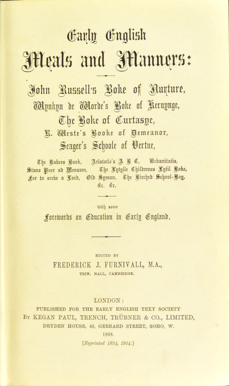 John Jlussioll’s ^oho of t®|iibit b Work's §ob of l^trnpge, §ah£ 0f Cnrtasge, §1, Mestfi's §00k^ of g^m^a00r, ^t gabus §ooh, ^rislotk's ^ ttrbanitatio, ^tans |tttr ab itEnsam, %\t fgtgik C^ilbrmo fgtil ioke» Jor to serbt a forb, ®lb ^gmoit, ^irt^tb ^t^ool-iog, (&£, fait^ Bomt <|0tcto0rly3 0ti (i^katwn m iarlg ^nglanir. 1868. ♦ ♦