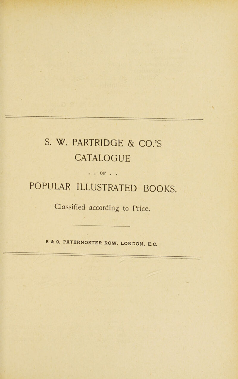 S. W. PARTRIDGE & CO.’S CATALOGUE • • OF , , POPULAR ILLUSTRATED BOOKS. Classified according to Price. 8 & 9. PATERNOSTER ROW. LONDON, E C.