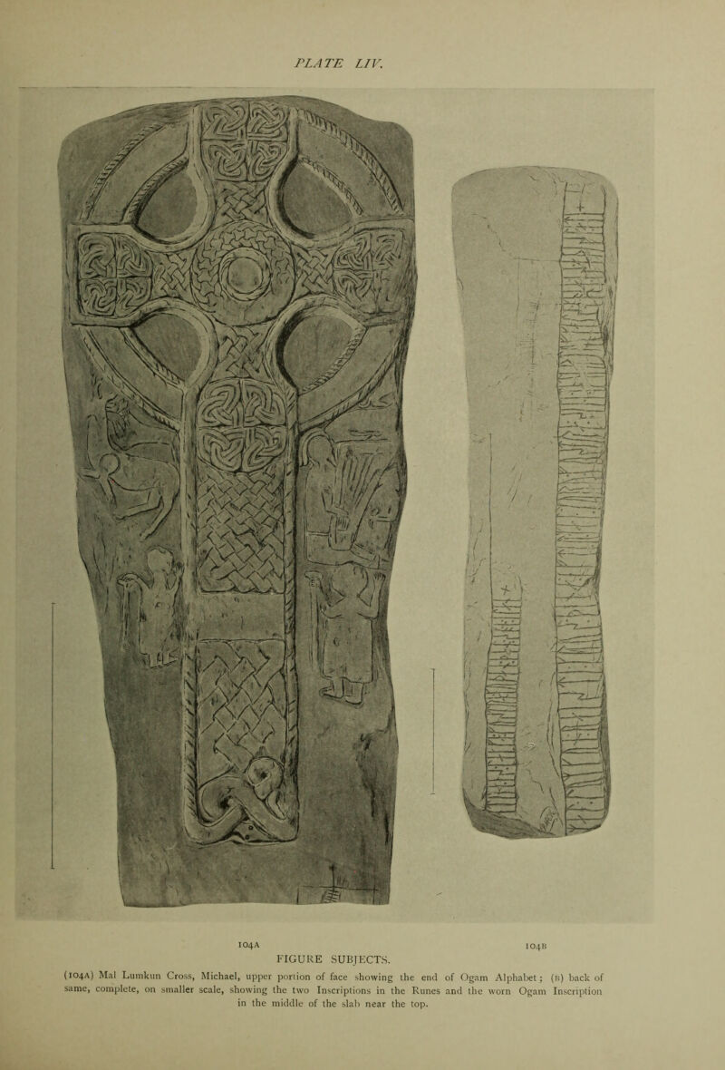 I04A IO4B FIGURE SUBJECTS. (104A) Mai Liimkun Cross, Michael, upper portion of face showing the end of Ogam Alphabet; (b) back of same, complete, on smaller scale, showing the two Inscriptions in the Runes and the worn Ogam Inscription in the middle of the slab near the top.
