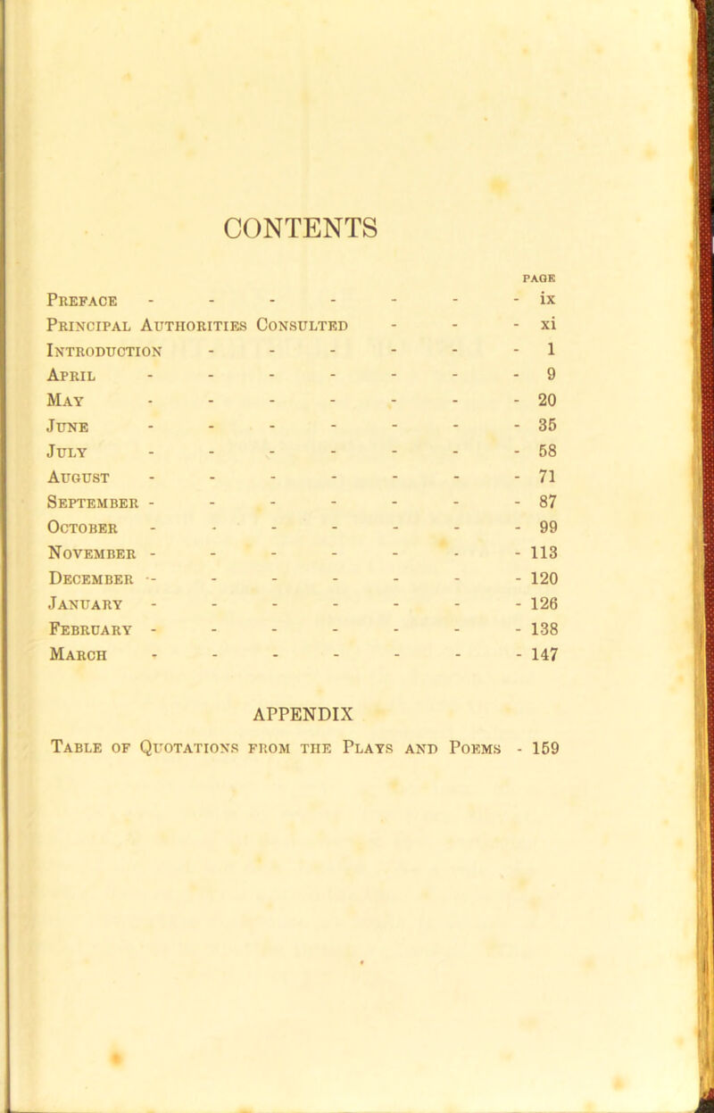CONTENTS PAGE Preface - - - - - - - ix Principal Authorities Consulted - - - xi Introduction - - - - - 1 April - - - - - - - 9 May • - - - - - - 20 June - - - - - - -35 July - - - - - - - 58 August - - - - - - - 71 September - - - - - - -87 October - - - - - - - 99 November ------- 113 December -------- 120 January ------- 126 February - - - - - - - 138 March ------- 147 APPENDIX Table of Quotations from the Plays and Poems - 159