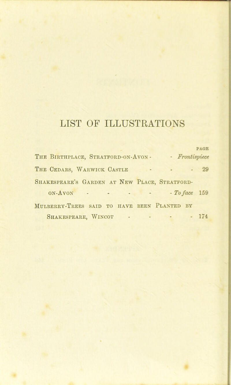 LIST OF ILLUSTRATIONS PAGE The Birthplace, Stratford-on-Avon- - Frontispiece The Cedars, Warwick Castle - - - 29 Shakespeare’s Garden at New Place, Stratford- on-Avon - - - - - To face 159 Mulberry-Trees said to have been Planted by Shakespeare, Wincot 174