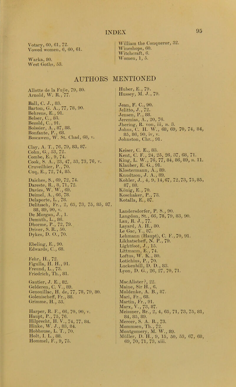 Votary, GO, Gl, 72. Vowed women, G, GO, 61. IWarka, 80. U'est Goths, .53. William the Conqueror, 32. Wineshops, GO. IVitehcraft, G. IVomen, 1, 5. AUTHORS MENTIONED Allotte de la Fiiye, 79, 30. Arnold, W. R., 77. Ball, C. J., 83. Barton, G. A., 77, 78, 90. Behrens, E., 91. Belser, C., 83. Bezold, C., 91. Boissier, A., 87, 88. Bonfante, P., 68. Boscaweu, IV. St. Chad, 68, Clay, A. T., 76, 79, 83, 87. Cohn, G., 53, 72. Combe, E;, 9, 74. Cook, S. A., 23, 47, 53, 73, 76, v. Cruveilhier, P., 70. Cuq, E., 72, 74, 85. Daiches, S., 69, 72, 74. Dareste, 11., 8, 71, 72. Davies, W. W., 69. Deimel, A., 66, 78. Delaporte, L., 78. Delitzsch, Fr., 2, 65, 73, 75, 85, 87, 88, 89, 90, V. De Morgan, J., 1. Demuth, L., 86. Dhorme, P., 72, 79. Driver, S. R., 50. Dykes, D. O., 70. Ebeling, E., 90. Edwards, C., 68. Fehr, H., 72. Figulla, FI. H., 91. Freund, L., 73. F’riedrich, Th., 81. Gautier, J. E., 82. Gelderen, C. V., 89. Genoiiillac, H. de, 77, 78, 79, 80. Golenischeff, Fr., 88. Grimme, FI., 53. Harper, R. F., 66, 70, 90, v. Haupt, P., 75, 76. Flilprecht, FI. V., 74, 77, 84. llinke, W. J., 83, 84. Hobhouse, L. T., 70. Holt, I. L., 88. Hommel, F\, 9, 75. I Huber, E., 79. ! Hussey, M. .I., 79. ■ Jean, F. C., 90. Jelitto, J., 72. Jensen, P., 88. Jeremias, A., 20, 76. Jhering, R. von, iii, n. 3. Johns, C. FI. W., 68, 69, 70, 74, 84, 85, 86, 90, iv, v. Johnston, Chr., 91. Reiser, C. E., 83. Kent, C. F., 24, 25, 26, 37, 68, 71. King, L. W., 76, 77, 84, 86, 89, n. 11. Klauber, E. G., 91. Klostermann, A., 89. ‘ Knudtzon, J. A., 89. Kohler, J., 4, 9, 14,67, 72,73, 75,85, 87, 88. Konig, E., 70. Koschaker, P., 73. ' Kotalla, E., 87. ' Landersdorfer, P. S., 90. Langdon, St., 66, 78, 79, 83, 90. Lau, R. J., 77. Layard, A. H., 80. Le Gac, Y., 87. Lehmann (Haupt), C. F\, 70, 91. Likhatscheff, N. P., 79. Lightfoot, J., 15. Littmann, E., 74. Loftus, W. K., 80. Lotichius, P., 70. Luckenbill, D. D., 83. Lyon, D. G., 26, 27, 70, 71. MacAlister?, 22. Maine, Sir IF., 6. Moldenke, A. B., 87. I Mari, FY., 68. Martin, FY., 91. Marx, V., 73, 87. Meissner, Br., 2, 4, 65, 71, 73, 75, 81, 84, 85, 89. Mercer, S. A. B., 73. Mommsen, Th., 72. Montgomery, M. IV., 89. Midler, D.H., 5), 15, 50, 53, 67, 68, 69, 70, 71, 73, xiii.