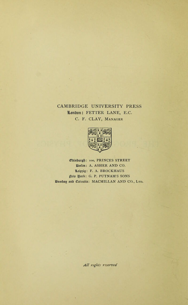 CAMBRIDGE UNIVERSITY PRESS ILonDon: FETTER LANE, E.C. C. F. CLAY, Manager ffiBmbutafj: too, PRINCES STREET Berlin: A. ASHER AND CO. ILeigjig: F. A. BROCKHAUS #eto gotk: G. P. PUTNAM'S SONS Bombag anb ffialrutta: MACMILLAN AND CO., Ltd. All rights reserved