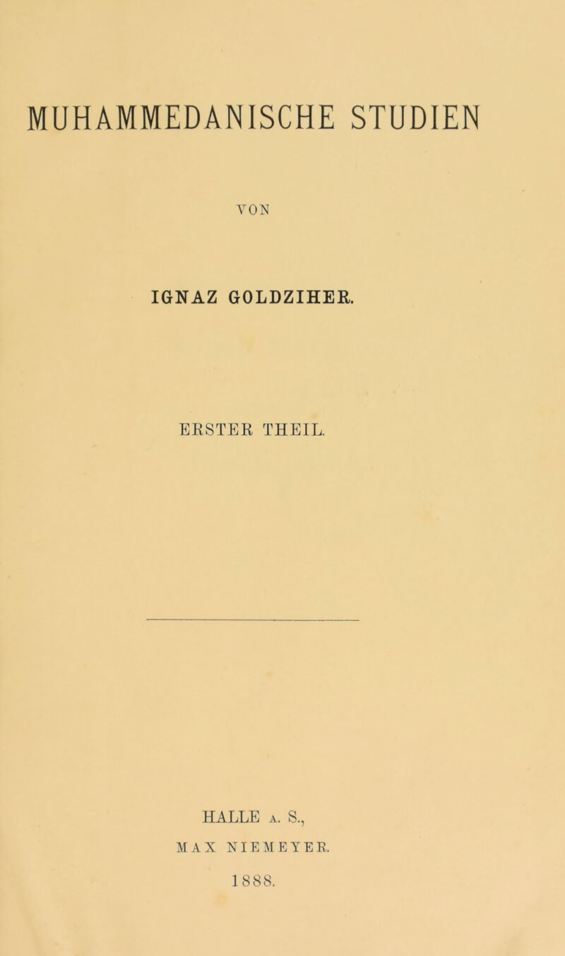 MUHAMMEDANISCHE STUDIEN VON IGNAZ GOLDZIHER. ERSTER THEIL. HALLE A. S., M A X NI E M EYE R. 1888.