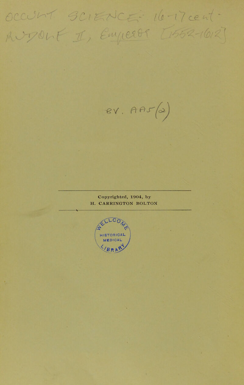iW'y&L^t 77 f ‘tA / c -ev. n Pis'U Copyrighted, 1904, by H. CARRINGTON BOLTON historical MEDICAL