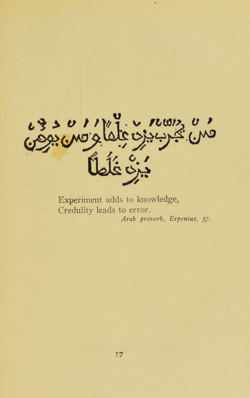 > o / /V/V. v ntatK v * Experiment adds to knowledge, Credulity leads to error. Arab proverb, Erpenius, 57.