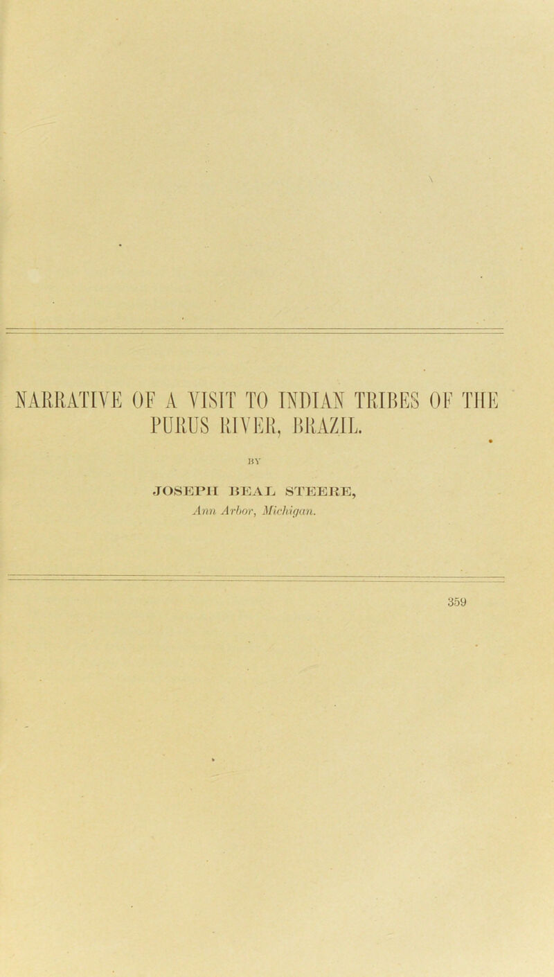 \ NARRATIVE OF A VISIT' TO INDIAN TRIRES OF THE PURUS RIVER, RRAZIL. JOSEPH HEAP STEEKE, Ann Arhor, Mirhigun. 35y