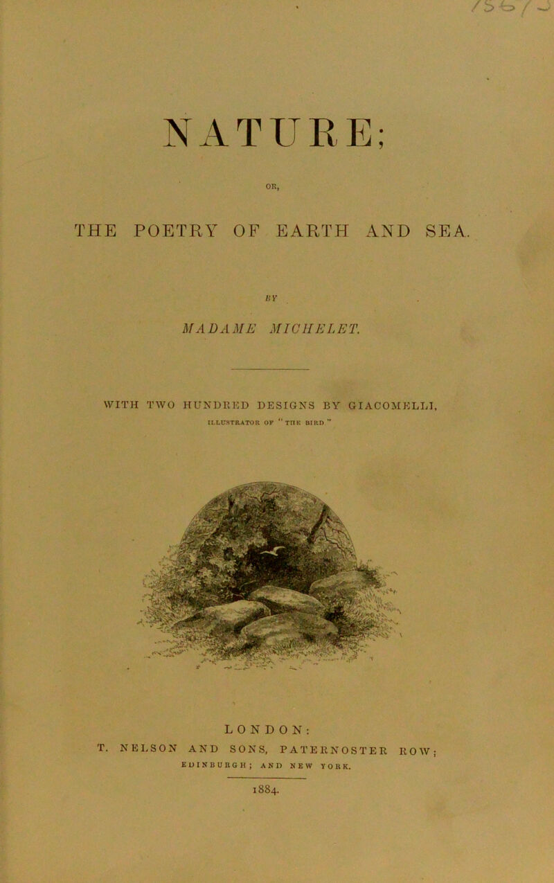 NATURE; OR, THE POETRY OF EARTH AND SEA B Y MA DA ME MICHELET. LONDON: T. NELSON AND SONS, PATE ltNO S TE R IiOW; E U I N B U R G H ; ANI) NEW V O U K. 1884.