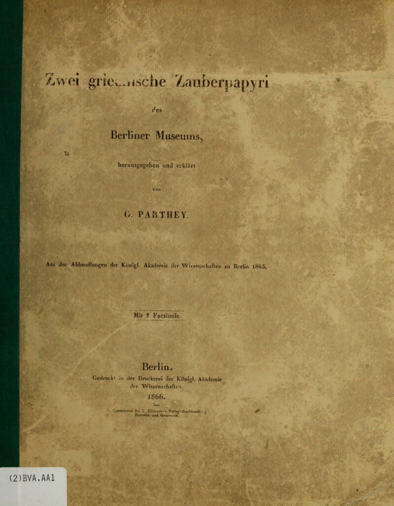 Zwei gi iee*jische Zaiiberpapyrl c^es t* Berliner Museums^ herausgegeben und erklärt G. PARTHEY. Aus der Abhandlungen der Küiugl. Akademie der Wissensrhafleo zu Berlin 1865. Mit 1 Facsimile. ' Berlin. t Gednicki in der Druckerei der Königl. Akademie der Wissenscbaflen. J866. •i. eummis5>on hf) V. DurmuUr's Ver)2i«-ljuchhAadle-g Unrrwitt und Go$sntL*nn. (2)BVA.AA1