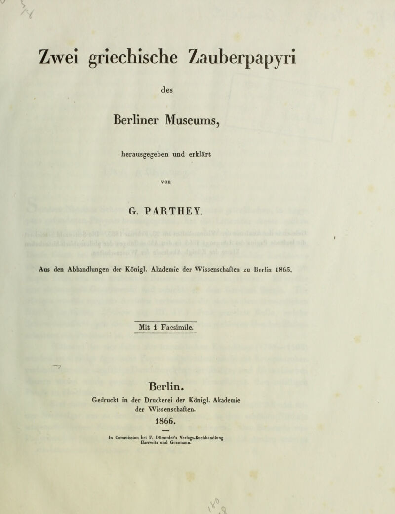 des Berliner Museums, herausgegeben und erklärt von G. PARTHEY. Aus den Abhandlungen der König!. Akademie der Wissenschaften zu Berlin 1865. Mit 1 Facsimile. Berlin. Gedruckt in der Druckerei der Königl. Akademie der Wissenschaften. 1866. In Commission bei F. Diiminler*s Verlags-Buchhandlung Harrwitz und Gossmann.