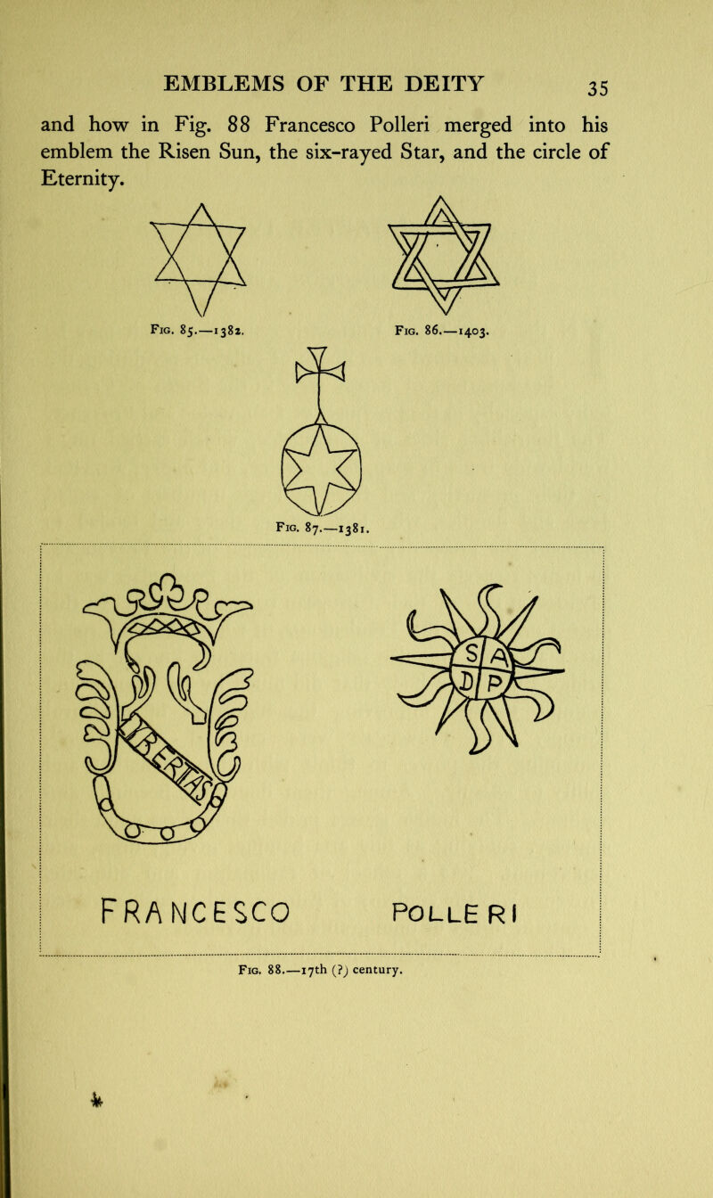 and how in Fig. 88 Francesco Polleri merged into his emblem the Risen Sun, the six-rayed Star, and the circle of Eternity. FRANCESCO polleri Fig. 88—17th (?) century. k