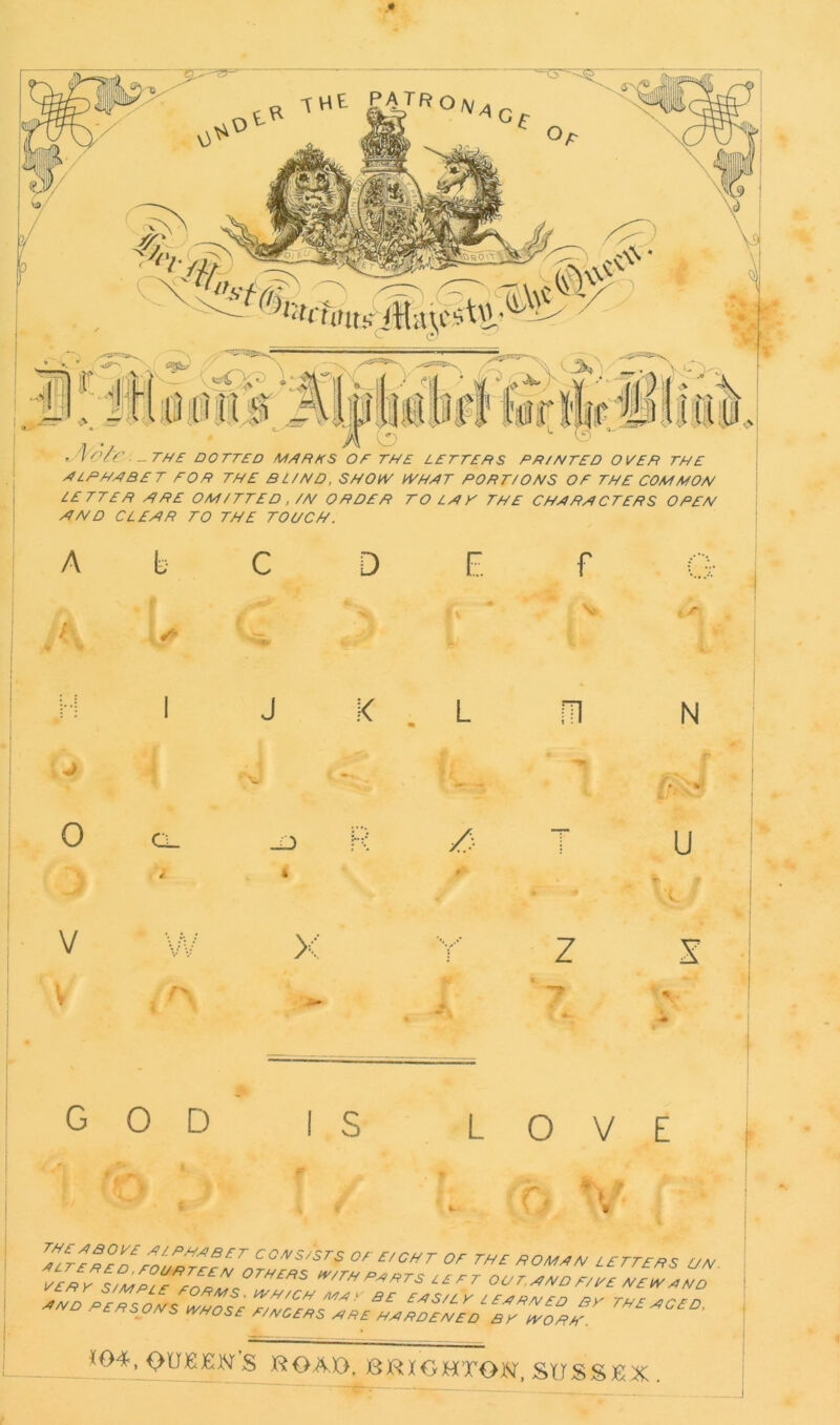 THE P|rfio^c . * •■ ' ~t&~' ajjjt,1 ^ \ mf i]Tr -^.v •: i; i H 0 0 u 0, > Pfrfefijrmim — THE DOTTED MARES OE THE LETTERS PR/HTED OVER THE ALPHABET FOR THE BL/ND, SHOW WHAT PORT/OHS OF THE COMMOH LETTER ARE OM/TTED , /H ORDER TO LAF THE CHARACTERS OPEH FT HD CL ERR TO THE TOUCH. A b D E f Nt J K L m N 0 V (X r\ > Z z f*. % u x GOD I S LOVE f. , PLTEHJT^COHS/STS OF E/CHT OF THE ROMAH LETTERS UH ^s/MRLE for:,°TH£RS oot.ahdf/fehewaZ *04, OUJSEN’S ROAO, J8RXGHXGN, SUSSEX .