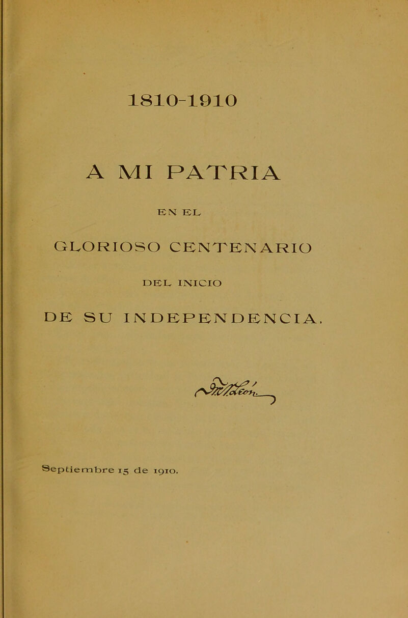 1810-1910 A MI PATRIA EN EL GLORIOSO CENTENARIO DEL INICIO DE SU INDEPENDENCIA.