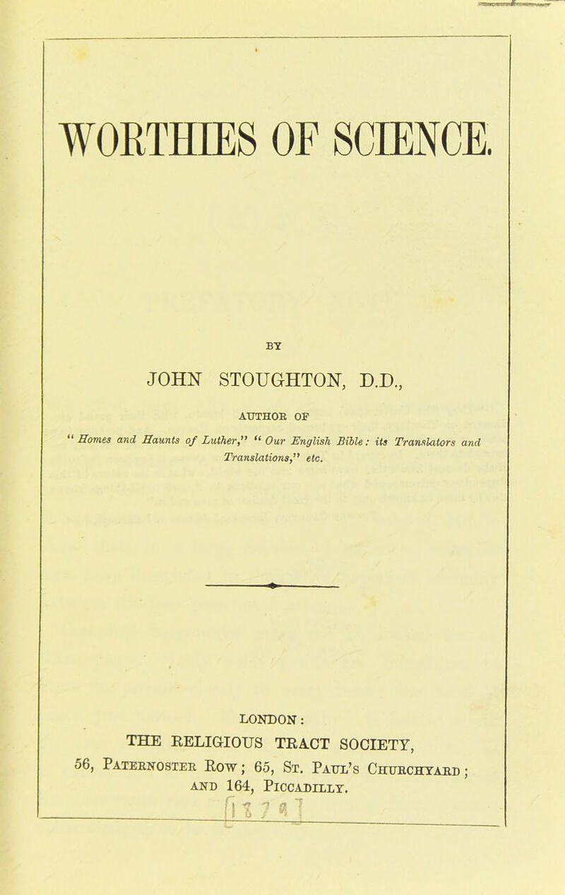 BY JOHN STOUGHTON, D.D., AUTHOR OF “ Homes and Haunts of Luther, “ Our English Bible: its Translators and Translations, etc. LONDON: THE RELIGIOUS TRA.CT SOCIETY, 56, Paternoster Row ; 65, St. Paul’s Churchyard ; and 164, Piccadilly.