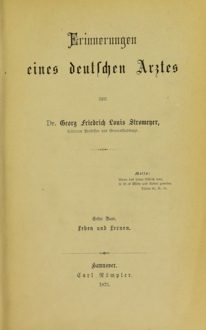 Jlrnmimntgmt eine* bcittfdjen JVr^teö öon Dr. (öcorg /riebrid) £oni5 Jtromeijer, früherem ißrofeffot unb ©enerntfUfSarjt. .Motto: SSemi tat Sieben fefriieb war, fe ift ct ifüilie unb Arbeit ge'.tjcfen. f falm 90, «. 10. tSrßer -Saitb. febett unb fernen. -os$so- $atmoi)er. (Sari 9? it m p t e r. 1875.