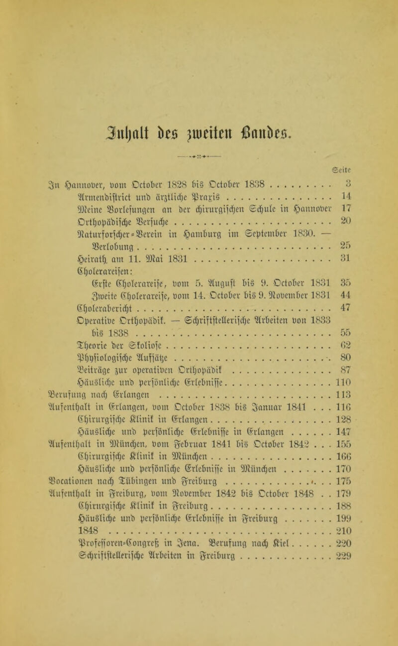 3uljrtlt ks peilen ßnnbcs. ©eite 3n £mnnober, bont October 1S28 big October 1838 3 Slrmenbiftrict unb ärjtlidje grasig 14 9Q}eine SSorlefungen an bcr djirurgifcben Sdjule in ^annober 17 Ortfjopäbifdje 93erfudje 20 Sßaturforjcber=Söerein in Hamburg im (September 1830. — SScrfobung 25 .^eiratl). am 11. 9)lai 1831 31 (Efjolerareifen: (Svfte ©jolerareije, bom 5. ’ituguft big 9. October 1831 35 ßmeite (njoferareije, bom 14. October big 9. Ülobetnber 1831 44 6()oteraberic()t 47 Cperatibe Ortljopäbif. — Sct)rijtjtetlerijd)e Arbeiten boit 1833 big 1838 55 Jtjeorie bcr Sfoliojc 02 ^bpjiologijdje ’ifufjcitje -. 80 Beiträge jur operatiben Ortljopäbif 87 §ciu§(id)c unb perjöntietje (srfcbnijje 110 Berufung na cf) (erlangen 113 'llufentfjalt in (Srfangen, bom October 1838 big Januar 1841 ... 110 6t)irurgijcf)e ßlinil in Erlangen 128 .^iiuglicbe unb perjönfiebe (ürlebnijje in (Srfangen 147 Wufentfjalt in München, bom Februar 1841 big October 1842 . . . 155 Gfjirurgijrfjc ßfinif in Münzen 100 £>ciuglicf)e unb perjönticfje (Srfcbnijje in Münzen 170 9$ocationen nad) Tübingen unb greiburg «. . . 175 'Hufentfjalt itt Qfreiburg, bom jßobember 1842 big October 1848 . . 179 Gbirurgijcbe Sünif in greiburg 188 ^äugfidje unb per|önliäje Grlebnijje in Biburg 199 1848 210 ^rofejjoremGongrci; in 3ena. Berufung nadj $iel 220 (Scbrijtjteflerijdje Arbeiten in greiburg 229