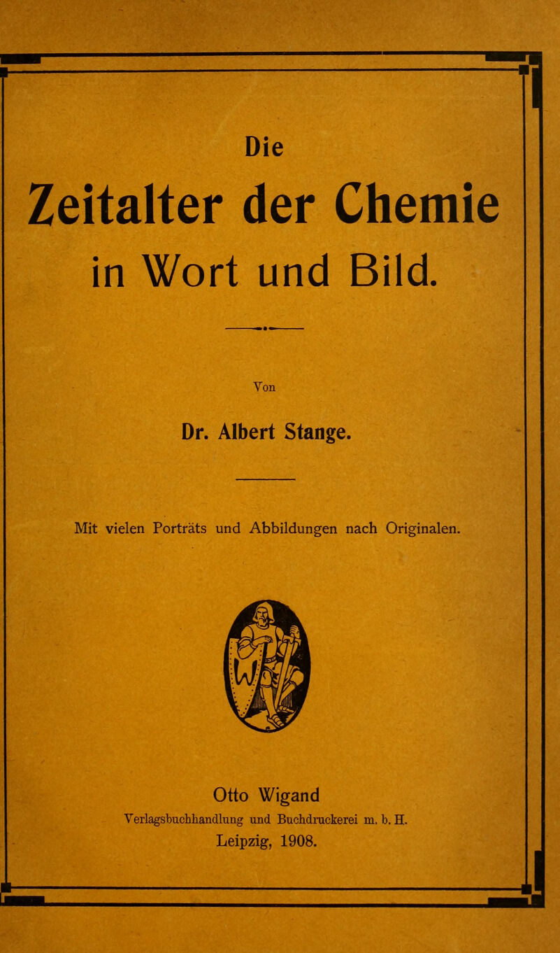 Zeitalter der Chemie in Wort und Bild Von Dr. Albert Stange. Mit vielen Porträts und Abbildungen nach Originalen. Otto Wigand Verlagsbuchhandlung und Buchdruckerei m. b. H. Leipzig, 1908.