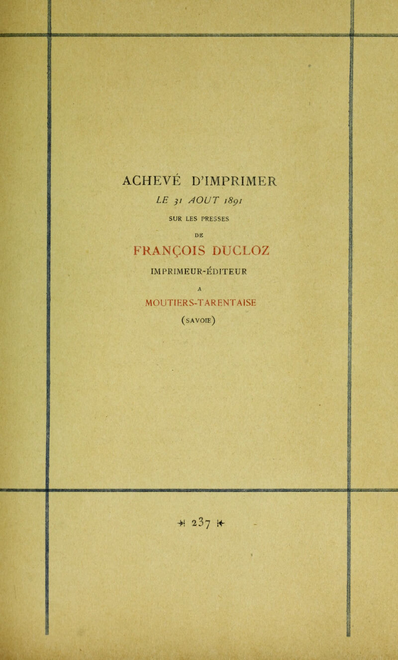 ACHEVÉ D’IMPRIMER LE AOUT i8çi SUR LES PRESSES DE FRANÇOIS DUGLOZ IMPRIMEUR-ÉDITEUR A MOUTIERS-TARENTAISE (savoie)