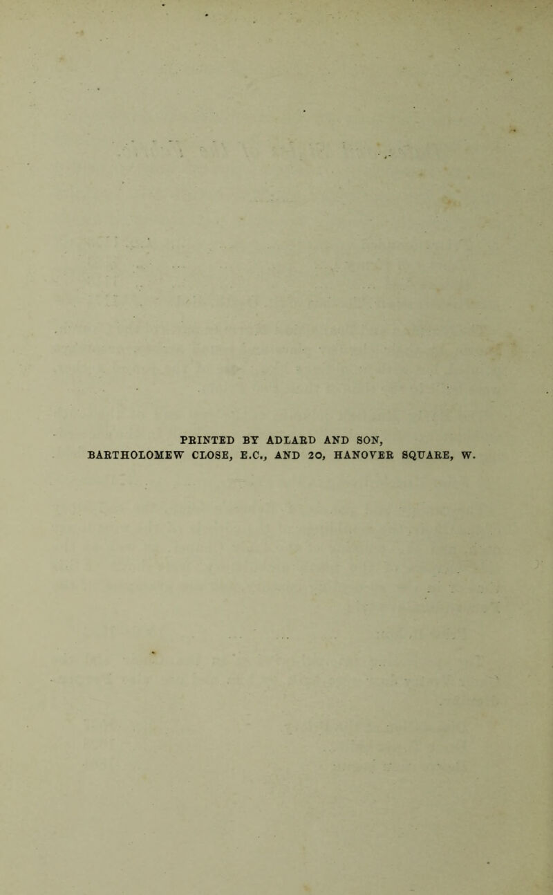 PBINTED BY ADLABD AND SON, BABTHOLOMEW CLOSE, E.C., AND 20, HANOVEB SQUABE, W.