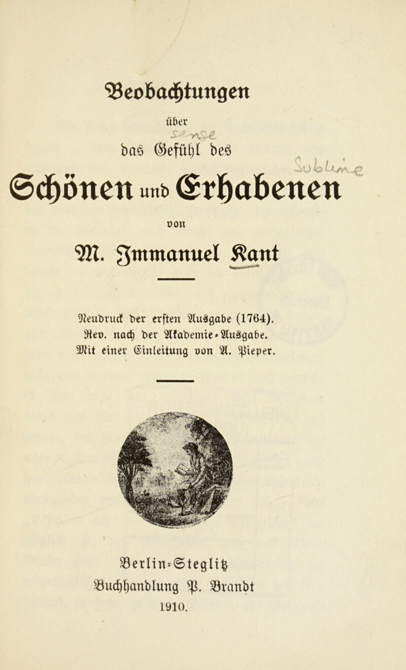 Söeobad^tungen über ba^ ©eflUjl beö ^ 'Ü ©d^öttcn unb erhabenen üon •321. 3wmanttel gqnt 52eubruc! ber erften 3luägabe (1764). ^et). naü) ber 3(fabemie*2(uägabe. 3Jlit einer (Einleitung non 51. peper. Serlin=@tegli^ !öud){)anblung Sranbt 1910.