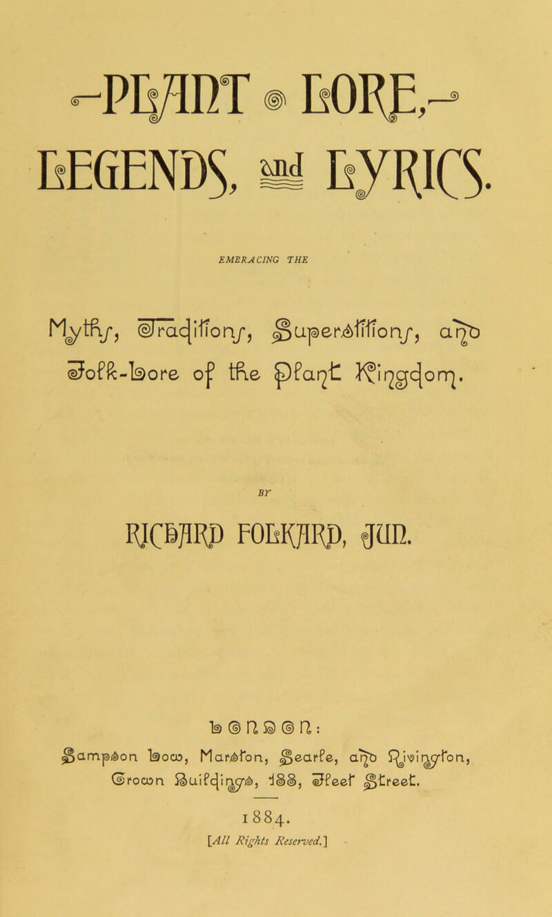 •“Pli/inT ® EEGENDS, ai E7RICS- EMBRACING THE ©Jrac|lfiory', iJofft-lsore of tRe ^far^t J^Ir^gcJorq. Br EJCBJIIID FOEKJIIID, #UD. Is © Pi © © n: ^cLrapi&oa Isoco, Mar^Pon, ^earfe, a1^ f^i'sii^Pon, ©roosri Si)uifc^Ii^/l), d§§, iJfeeP ^treet. I 884. [All Rights Reserved.']
