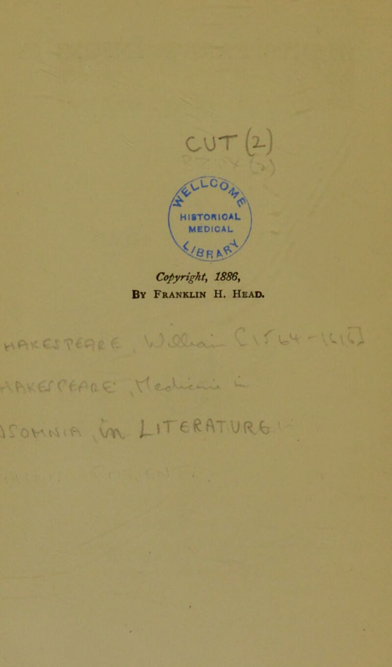 cur (?.) HISTORICAL MEDICAL Copyright, 1886, By Franklin H. Head. ■ t r'ne y1'^ v* Ifowti.ft ^ J_it e RAt\jrb