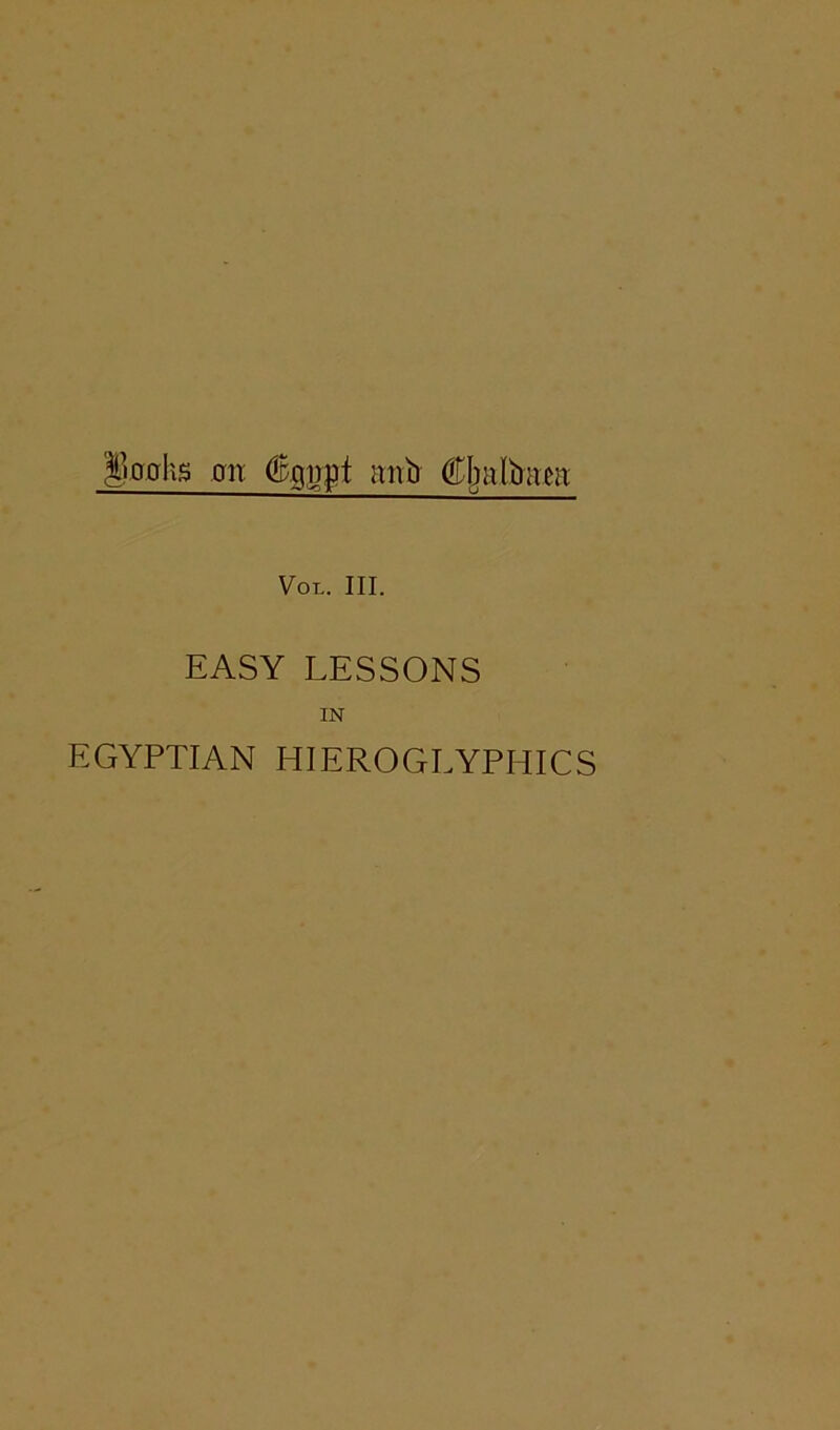 Iloplis 01T anb Cljaltraen: VOL. III. EASY LESSONS IN EGYPTIAN HIEROGLYPHICS