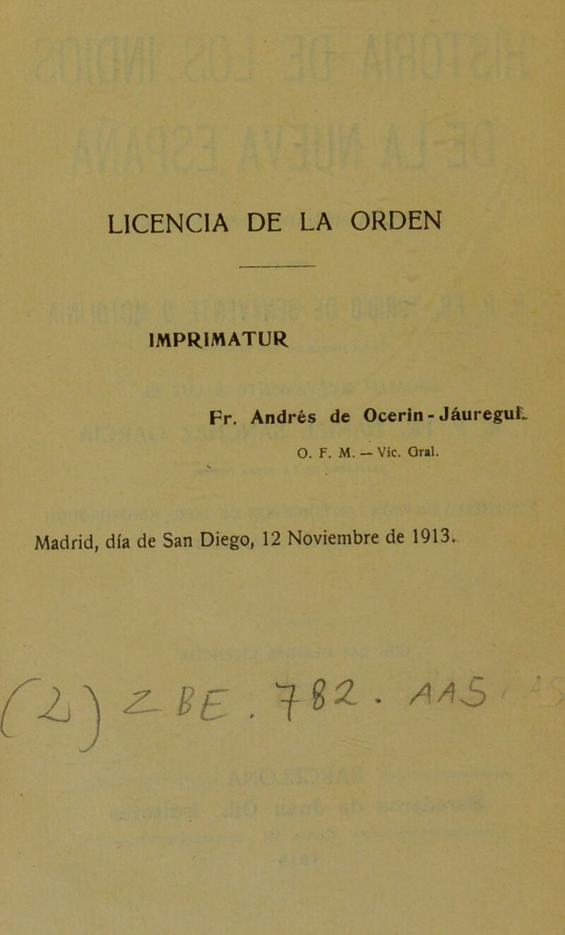 LICENCIA DE LA ORDEN IMPRIMATUR Fr. Andrés de Ocerin - JáureguL o. F. M. — Vic. Oral. Madrid, día de San Diego, 12 Noviembre de 1913.