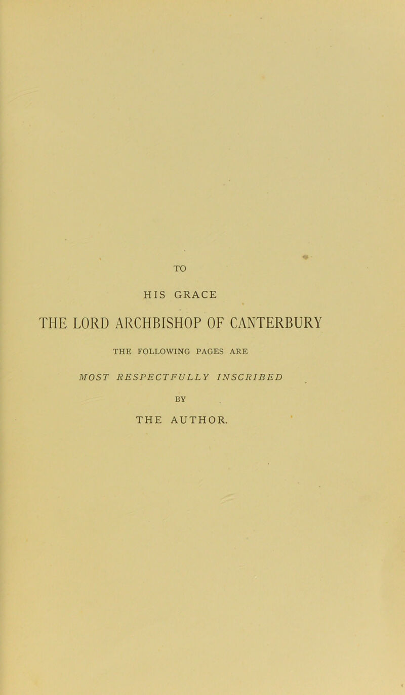 TO HIS GRACE THE LORD ARCHBISHOP OF CANTERBURY THE FOLLOWING PAGES ARE MOST RESPECTFULLY INSCRIBED BY THE AUTHOR.