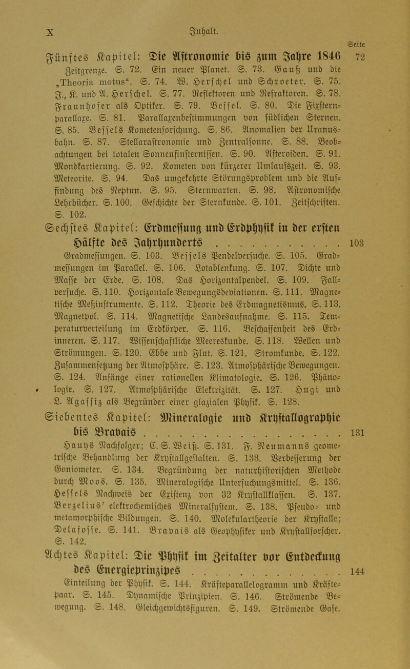 ©eite fünftes 5lapitel: 2)ic Slftronomic bi§ 5um Sa^rc 1846 72 Qeitcjvense. ©. 72. (Sin neuer ißlanet. ©. 73. ®aufe unb bie „Theoria raotus“. ®. 74. 2B. 4perfd)el unb ©d)roeter. ©. 75. 3;., i?. unb 91. .^evfd)el. ©.77. 9?ef(ettoren unb Diefraftoren. ©.78. graunfjofer al§ Dptifer. ©. 79. SB ei) ei. ©. 80. 2)ie ?^ifftern= paraüai’e. ©. 81. Sßararfai-enbeftimmungen öon füblid)en ©terneu. ©.85. SBefi'elS ^ometenfor)d)ung. ©. 86. 9lnoinatien ber Urnnu§= Ba^n. ©. 87. ©teOaral'tvonomie unb gentralfonne. ©. 88. SBeoBs a^tungen bei totalen ©onnenfinfternifieu. ©. 90. 9tftevoiben. ©. 91. SJlonblartiernng. ©. 92. Kometen Don tür^erer lluitaufSjeit. ©. 93. SDJeteorite. @. 94. ®a§ umgefebvte ©törungöproblem unb bie 21uf= finbung be§ 9Jeptun. ©. 95. ©terniuarten. ©. 98. 9tftronomi)cbe Se^rbüc^ev. ©. 100. ®efd)icble ber ©ternfnnbe. ©. 101. ©. 102. Kapitel: @rbmcjfmtg unb in ber erfteu C)ä(ftc bc§ 5al)r^unbcrt§ i03 ©rabnieffnugen. ©. 103. SBeffeI§ SBenbeberfucbe. ©. 105. ®rab= nteffungen int S|5aratlel. ©. 106. Sotnblenfung. ©. 107. Siebte unb SDkffe ber (Srbe. ©. 108. ®a§ ^ori^ontnlpenbet. ©. 109. gal(= üerfud)e. ©.110. §orijontaIe SBeioegungSbetiiationen. ©.111. SDkgne» tifebe 9)?e^in[trumente. ©.112. Sb^orie be§ (Srbmagneti§inn§. ©.113. SOkgnetboI. ©. 114. aiiagnetifcbß SanbeSaufnabme. ©. 115. Sem= ^jeraturüerteilung im ©rbtör^jer. ©. 116. SBefebaffenbeit be§ (Srb= inneren. ©. 117. 2öiffen)d)aflUd)e 9)?eereefunbe. ©.118. SSetlen unb ©trömungen. ©. 120. (Sbbe uub ©• 121. ©tromfunbe. ©. 122. 3ufannuenie|ung ber 9ltmoibbäve. ©. 123. 91tmoJbb“’-'i|<l)2 SBeroeguugeu. ©. 124. 91nfänge einer rntioneßen 5JUmatoIogie. ©. 126. SPbäno= * logie. ©. 127. 9ltmojbböi^if<l)e ©leftrijität. ©. 127. §ugi unb S. Stgaffiä SBegrünber einer gta^ialen Sßbbl'if- ®- 128. (Siebentes Kapitel: SJlincvalogtc uub ^rt)ftanogvQ|)^ic bis S^vaüaiS i3i |)aub§ 9?a(bfoIger; G. ©. SBeib- ©.131. 9?cnniann§ geome= trifd)e SBebanblung ber Strbftatlgeftalten. ©. 133. SBerbefferuug ber ©oniometer. ©. 134. SBegrünbung ber naturbiftorifeben SRelbobe burd) SD?oo§. ©. 135. 9JJineraIogifd}e Unterfucbungämittel. ©. 136. 9?adbroei§ ber @j;ifteuä üon 32 i?n}ftallfia[fen. ©. 137. SBergeIiu§’ eIettrod)emi)'d)e§ 93?incralfi)ftem. ©. 138. Sßfeubo= unb metomorbbifebe SBitbungeu. ©. 140. 9)JoIctuIartbeorie ber .(lrb[talle; Selafofi'e. ©. 141. SBraoai§ at§ ©eopbbbl^^' nnb .^rbftallforfcber. ©. 142. 5(d^teS Kapitel; 2)ic im bor ©utbccfuug beS ©ncrgicbriusijjcS 144 Ginteiinng ber SjJbbf'f- ©• 144. ^träftebarallelogramm unb i^röftes baar. ©. 145. Sb«cimiKbe Sßrinjibien. ©. 146. ©trömeube 93e= luegung. ©. 148. ®Ieicbgeiüid)t§figuren. ©. 149. ©trömeube ®afe.