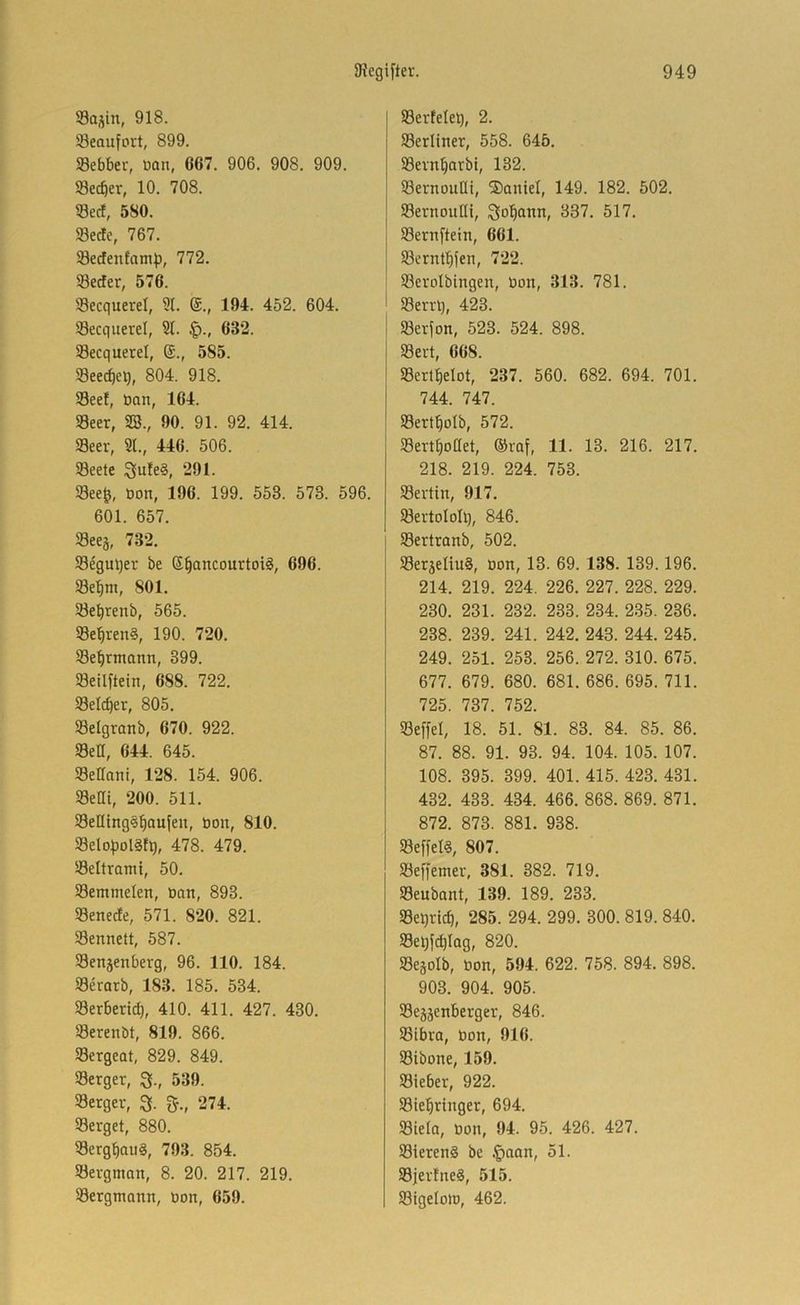 Sa^in, 918. Seaufort, 899. Sebber, tian, 667. 906. 908. 909. S3ecber, 10. 708. 53ecf, 580. Secfc, 767. 58ecfenfam|), 772. Secfer, 576. Secquerel, 91. 194. 452. 604. Secquerel, 91. 632. 93ecquerel, 585. Seecbc^, 804. 918. Seel, öan, 164. 93eer, 2S., 90. 91. 92. 414. 93eer, 91., 446. 506. Seele 3»ule§, 291. See^, öon, 196. 199. 553. 573. 596. 601. 657. Sees, 732. Seguqer be E^oncourtotä, 696. Se'^m, 801. Sebrenb, 565. Se^ren§, 190. 720. Sebrmann, 399. Setlflein, 688. 722. Selcher, 805. Selgranb, 670. 922. Sen, 644. 645. Seüani, 128. 154. 906. Sem, 200. 511. Selltng^^aufeu, öon, 810. Selo|)ol§!i), 478. 479. Seitrami, 50. Semmelen, öan, 893. Senede, 571. 820. 821. Seltnen, 587. Senjenberg, 96. 110. 184. Serarb, 183. 185. 534. Serbertd), 410. 411. 427. 430. Serenbt, 819. 866. Sergeat, 829. 849. Serger, Q., 539. Serger, % ^., 274. Serget, 880. Sergbauä, 793. 854. Sevgman, 8. 20. 217. 219. Sergmann, Don, 659. Serfele^, 2. Serliner, 558. 645. Sevn^arbt, 132. Sernoutli, ®aniel, 149. 182. 502. SernouKi, 337. 517. Sernftein, 661. Sernl^fen, 722. Serolbingen, Don, 313. 781. Serrl), 423. I Serfon, 523. 524. 898. Seit, 668. Sert^elot, 237. 560. 682. 694. 701. 744. 747. Sert^olb, 572. Sert^oaet, ®raf, 11. 13. 216. 217. 218. 219. 224. 753. Sevtin, 917. Sevtololl), 846. i Sertranb, 502. SerjeliuS, öon, 13. 69. 138. 139.196. 214. 219. 224. 226. 227. 228. 229. 230. 231. 232. 233. 234. 235. 236. 238. 239. 241. 242. 243. 244. 245. 249. 251. 253. 256. 272. 310. 675. 677. 679. 680. 681. 686. 695. 711. 725. 737. 752. Seffel, 18. 51. 81. 83. 84. 85. 86. 87. 88. 91. 93. 94. 104. 105. 107. 108. 395. 399. 401. 415. 423. 431. 432. 433. 434. 466. 868. 869. 871. 872. 873. 881. 938. SeffeB, 807. Seffemev, 381. 382. 719. Seubont, 139. 189. 233. Setjricb, 285. 294. 299. 300. 819. 840. Sel)fcbIog, 820. Segolb, öon, 594. 622. 758. 894. 898. 903. 904. 905. Sejjenberger, 846. Sibra, öon, 916. Sibone, 159. Sieber, 922. Sie^ringer, 694. Siela, öon, 94. 95. 426. 427. Siereng be §aan, 51. Sjerlneg, 515. SigelottJ, 462.