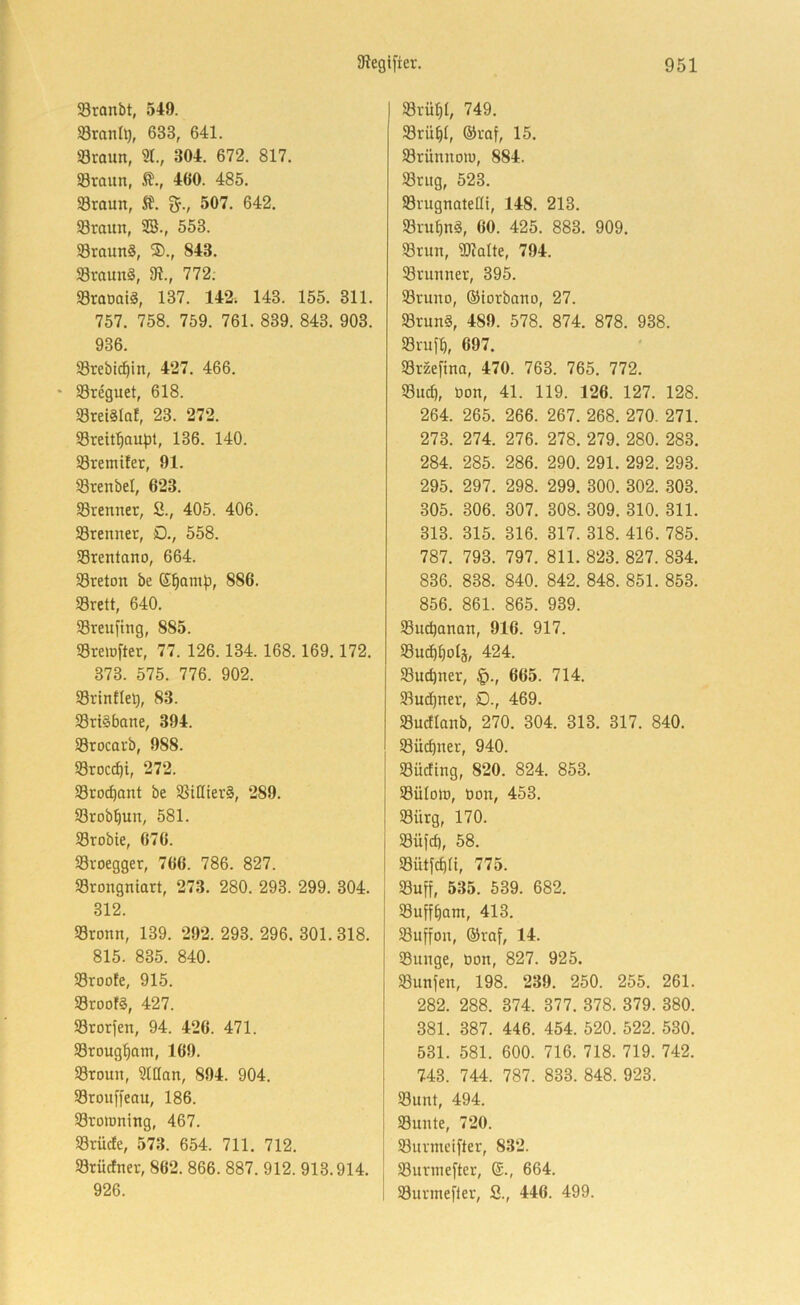 58ranbt, 549. Söranll), 633, 641. «raun, ?!., 304. 672. 817. SBraun, ß., 460. 485. 93roun, 5?. 507. 642. S3raun, 5B., 553. SraunS, ®., 843. Sraunä, 9?., 772: Sraoaiä, 137. 142; 143. 155. 311. 757. 758. 759. 761. 839. 843. 903. 936. 93rebi^in, 427. 466. • SSreguet, 618. 58rel§Iaf, 23. 272. Sreif^aupt, 136. 140. Sremifet, 91. 93renbel, 623. «Brenner, S., 405. 406. SBrenner, D., 558. 33rentano, 664. iBreton be G^amp, 886. 5Brett, 640. Sreuftng, 885. «Breiofter, 77. 126.134.168.169.172. 373. 575. 776. 902. 93rinfle^, 83. 5Bri§bane, 394. S3rocarb, 988. SBroc^i, 272. 93rod)ant be SSiHler§, 289. SBrob^un, 581. 93robie, 676. Sroegger, 766. 786. 827. S3rongniart, 273. 280. 293. 299. 304. 312. IBronn, 139. 292. 293. 296. 301. 318. 815. 835. 840. 5Broofe, 915. 5Broof§, 427. Storfen, 94. 426. 471. SBroug^am, 169. 93roun, Slttan, 894. 904. 5Bron[feau, 186. Sroinning, 467. SBrücfe, 573. 654. 711. 712. S3rücfner, 862. 866. 887. 912. 913.914. 926. I SBrü^I, 749. 93rü^(, ®vaf, 15. SBrünnoin, 884. 93riig, 523. Srugnatetli, 148. 213. SBrufinS, 60. 425. 883. 909. Srun, ®?alte, 794. SBvunner, 395. Sruno, ©iorbano, 27. «Brun§, 489. 578. 874. 878. 938. «Brufb, 697. SSrzefina, 470. 763. 765. 772. «Bucf), öon, 41. 119. 126. 127. 128. 264. 265. 266. 267. 268. 270. 271. 273. 274. 276. 278. 279. 280. 283. 284. 285. 286. 290. 291. 292. 293. 295. 297. 298. 299. 300. 302. 303. 305. 306. 307. 308. 309. 310. 311. 313. 315. 316. 317. 318. 416. 785. 787. 793. 797. 811. 823. 827. 834. 836. 838. 840. 842. 848. 851. 853. 856. 861. 865. 939. Sucbanan, 916. 917. SBud^^oIä, 424. SBucbner, §., 665. 714. Sluci^ner, D., 469. «Budlanb, 270. 304. 313. 317. 840. SBü^ner, 940. «Büdtng, 820. 824. 853. SüIotD, üon, 453. «Bürg, 170. SBüfcf), 58. SBütfcüa, 775. «Buff, 535. 539. 682. Suff^am, 413. Suffon, ©raf, 14. S3unge, Don, 827. 925. «Bunfen, 198. 239. 250. 255. 261. 282. 288. 374. 377. 378. 379. 380. 381. 387. 446. 454. 520. 522. 530. 531. 581. 600. 716. 718. 719. 742. 743. 744. 787. 833. 848. 923. Sunt, 494. Snnte, 720. Surmeifter, 832. Surniefter, (£., 664. Surmefler, S., 446. 499.