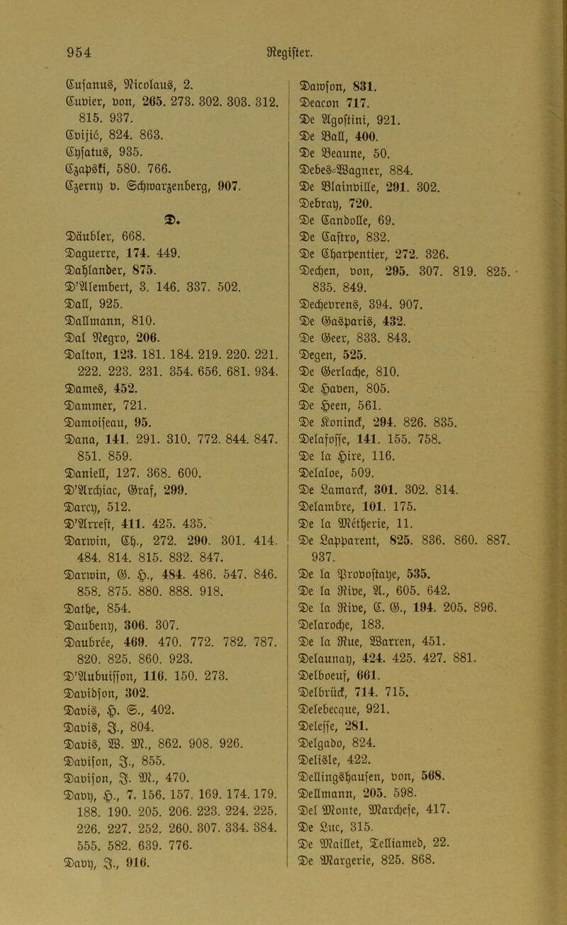 ®ufonu§, 9?icolaug, 2. ©uüier, üon, 265. 273. 302. 303. 312. 815. 937. 6oiii6, 824. 863. G^fatuS, 935. Gja|5§fi, 580. 766. Gäern^ ö. ©^maväenberg, 907. ®äu5Ier, 668. SDaguerre, 174. 449. Sa^lanber, 875. S)’3ltembevt, 3. 146. 337. 502. ®an, 925. ®aHmann, 810. ®al 9?egro, 206. ®aIton,’l23. 181. 184. 219. 220. 221. 222. 223. 231. 354. 656. 681. 934. ®Qtne§, 452. ®amnter, 721. $amoifeau, 95. ®ana, 141. 291. 310. 772. 844. 847. 851. 859. ®amen, 127. 368. 600. ®’9lr(^iac, ®raf, 299. ®arcl), 512. ©’SIrreft, 411. 425. 435. ©arrcin, Gb-, 272. 290. 301. 414. 484. 814. 815. 832. 847. ®oriDtn, ®. 484. 486. 547. 846. 858. 875. 880. 888. 918. ®atbe, 854. ©aubenb, 306. 307. ®aubree, 469. 470. 772. 782. 787. 820. 825. 860. 923. ®’2lubuiffon, 116. 150. 273. ®aDibfon, 302. 402. ®aüi§, 3., 804. ®aüi§, 2B. 9R., 862. 908. 926. ®at»ifon, 3-/ 855. ®aüifon, 3- 3)J., 470. 7. 156. 157. 169. 174.179. 188. 190. 205. 206. 223. 224. 225. 226. 227. 252. 260. 307. 334. 384. 555. 582. 639. 776. ®aüQ, 3v ^^16- ©aiüfon, 831. ®eacon 717. ®e Slgoftint, 921. ®e San, 400. ®e Seaune, 50. ®ebe§=2Sagner, 884. ®e Slainüitle, 291. 302. ®ebrat), 720. ®e Ganbotte, 69. ®e Ga[tro, 832. ®e Gbar^entier, 272. 326. ®ecben, Don, 295. 307. 819. 825. • 835. 849. ®ecbeDren§, 394. 907. ®e ®a§^ari§, 432. ®e ®eer, 833. 843. ®egen, 525. ®e ©erlacbe, 810. ®e |)aDen, 805. ®e $een, 561. ®e 5?onincf, 294. 826. 835. ®eIafoffe, 141. 155. 758. ®e la §ire, 116. ®eIaIoe, 509. ®e Samarcf, 301. 302. 814. ®elambre, 101. 175. ®e la Wetberie, 11. ®e Sa^j^iarent, 825. 836. 860. 887. 937. ®e la S>^oöoftabe, 535. ®e la Sine, 21., 605. 642. ®e la SiDe, G. ©., 194. 205. 896. ®eIarodbe, 183. ®e la 9?ue, Söanen, 451. ®elaunab, 424. 425. 427. 881. ®eIboeuf, 661. ®elbvücf, 714. 715. ®elebecque, 921. ®eleffe, 281. ®eIgabo, 824. ®eli§le, 422. ®etling§baufen, Don, 568. ®ellmann, 205. 598. ®el äRonte, SKar^efe, 417. ®e Suc, 315. ®e 2RaiHet, ®eniameb, 22. ®e SRargerie, 825. 868.