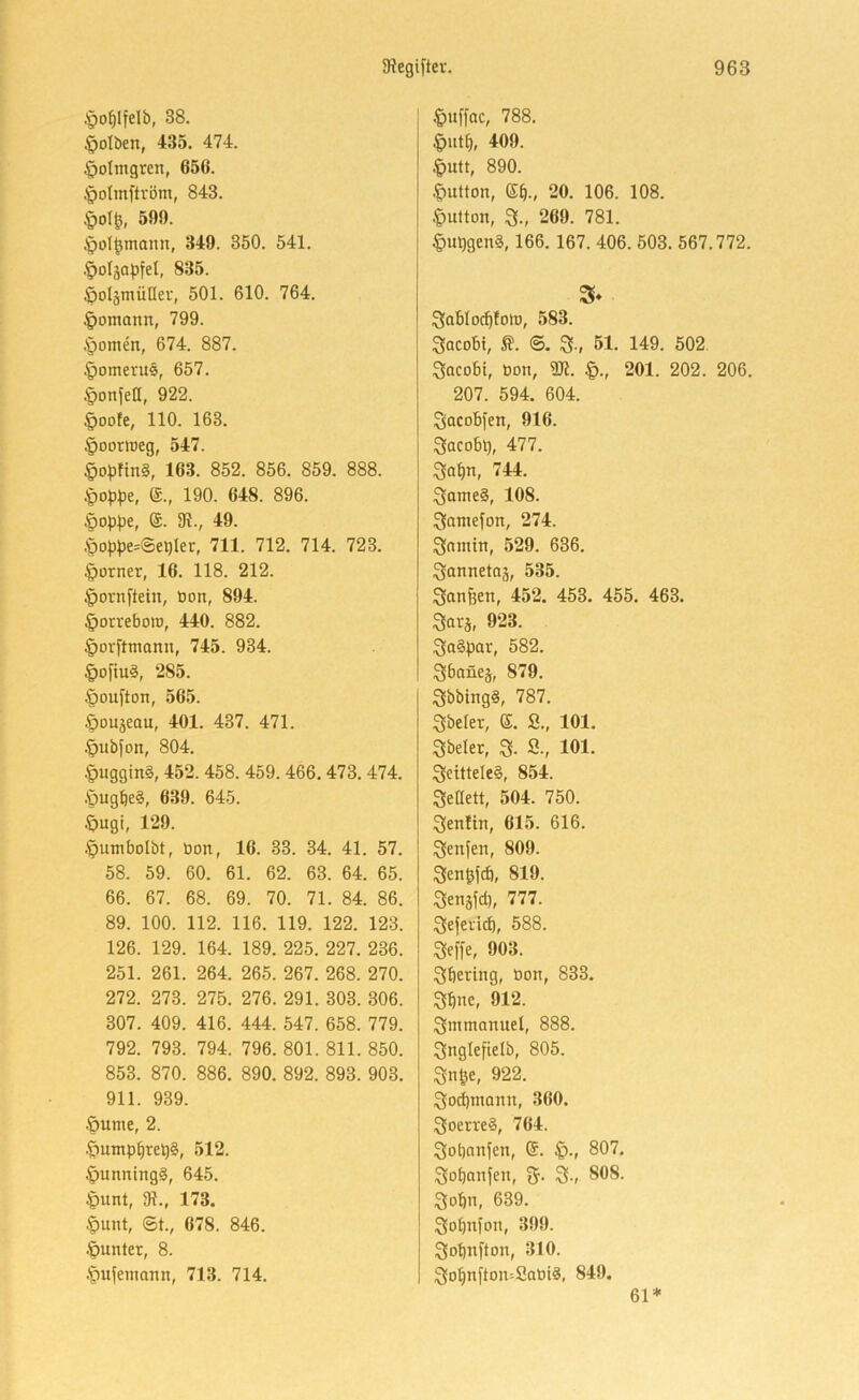 §o^IfeIb, 38. §oIben, 435. 474. .g)oImgren, 656. §oImftrom, 843. §oI^, 599. §oI^mann, 349. 350. 541. .^oläQpfel, 835. $oI§mülIer, 501. 610. 764. |)otnann, 799. §omen, 674. 887. ^omevus, 657. §onjetI, 922. |)oote, 110. 163. §Doriüeg, 547. §o^)fin§, 163. 852. 856. 859. 888. •Ipop^je, (£., 190. 648. 896. §op^)e, ®. 9t., 49. .t)oppe=@e»)Ier, 711. 712. 714. 723. §orner, 16. 118. 212. ^pornftein, oon, 894. §otrebotü, 440. 882. ^ovftmann, 745. 934. §ofiu§, 285. §oufton, 565. ^oujeau, 401. 437. 471. •öubfon, 804. §uggin§, 452. 458. 459. 466. 473. 474. .Jugbe§, 639. 645. ^)ugi, 129. .^umbolbt, üon, 16. 33. 34. 41. 57. 58. 59. 60. 61. 62. 63. 64. 65. 66. 67. 68. 69. 70. 71. 84. 86. 89. 100. 112. 116. 119. 122. 123. 126. 129. 164. 189. 225. 227. 236. 251. 261. 264. 265. 267. 268. 270. 272. 273. 275. 276. 291. 303. 306. 307. 409. 416. 444. 547. 658. 779. 792. 793. 794. 796. 801. 811. 850. 853. 870. 886. 890. 892. 893. 903. 911. 939. •Öume, 2. .^ump^re^§, 512. ^unning§, 645. §unt, 9t., 173. .§unt, ®t., 678. 846. .Öunter, 8. .*pufemann, 713. 714. .^uffac, 788. §ut^, 409. §utt, 890. .£)utton, S^., 20. 106. 108. §ulton, 3-, 269. 781. §upgen§, 166. 167. 406. 503. 567.772. 3(abIo^!orD, 583. 3acobi, Ä. (3. 51. 149. 502. ^acobt, tion, 2Jt. |>., 201. 202. 206. 207. 594. 604. Sacobfen, 916. Sacobl), 477. 744. :3ame§, 108. Qlaniefon, 274. Snmiti, 529. 636. ^lannetaj, 535. Sanken, 452. 453. 455. 463. Qav'j, 923. 3>a§pav, 582. Sboüej, 879. Qbbingä, 787. 3beler, ß. S., 101. Qbeler, 3- S., 101. 3ctttele§, 854. Sedett, 504. 750. Senfin, 615. 616. Senjen, 809. Sen^fd), 819. Senjfd), 777. Sejeri^, 588. Seffe, 903. Sbertng, öon, 833. S^nc, 912. Sntmonuel, 888. Snglefielb, 805. Sn&e, 922. Sod)inann, 360. SoerreS, 764. Sobanfen, 807. Sobanfen, S-r 808. Sobn, 639. Sobnfon, 399. Sobnyton, 310. Sobnfton=Sat)i3, 849. 61*