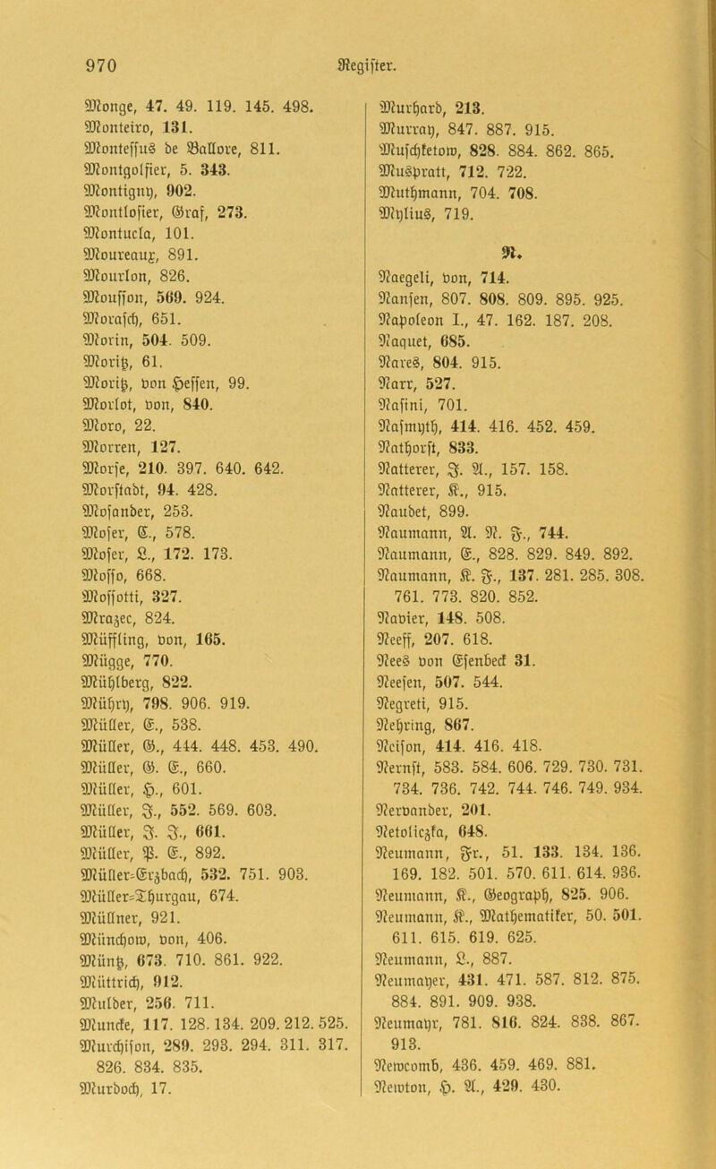 SKonge, 47. 49. 119. 145. 498. 99?onteiro, 131. 3J?onte[fuä be öaHove, 811. 9J?ontgolfieu, 5. 343. SJtontign^, 902. SÜRontlofier, @raf, 273. 9)lontucIa, 101. SKoureauj, 891. SJiourlon, 826. 2Jlouf]on, 569. 924. Wovafcf), 651. 9DJodn, 504. 509. 9}?ovi0, 61. 3)iori|, öon Reffen, 99. 9J?ovIot, üon, 840. 5!)loro, 22. 50?oiren, 127. SKorfe, 210. 397. 640. 642. SKoritabt, 94. 428. 9Jiofanber, 253. TOofer, S., 578. «Diofer, 2., 172. 173. SJioffo, 668. «ioffotti, 327. SJirajec, 824. SlJlüffUng, Oon, 165. SJiügge, 770. SKü^tberg, 822. gWü^rl), 798. 906. 919. SRütler, ®., 538. 5D?üaer, ®., 444. 448. 453. 490. SKüHev, ®. (£., 660. 9J?üaer, 601. gjiüaei-, 3., 552. 569. 603. SJtüaer, 3. 3-, 661. Slfütter, (5., 892. gjiüner.ei'äbacö, 532. 751. 903. 91?üIIer=St^urgau, 674. ®?üQner, 921. SKünc^orD, Oon, 406. 3Kün^, 673. 710. 861. 922. grüittricf), 912. SKuIber, 256. 711. «munde, 117. 128.134. 209.212.525. «DJuvc^ifon, 289. 293. 294. 311. 317. 826. 834. 835. «D^urbod), 17. «muv^arb, 213. SJlniTa^, 847. 887. 915. 4Ruf(f)tetott), 828. 884. 862. 865. «muäVratt, 712. 722. 3mut^rnann, 704. 708. 2)?i^liu§, 719. fn. maegeli, Oon, 714. manfen, 807. 808. 809. 895. 925. mapoleon I., 47. 162. 187. 208. maquet, 685. mave§, 804. 915. 9carr, 527. mafini, 701. mafnu)t]^, 414. 416. 452. 459. mnt^ovfl, 833. matterer, 3. 21., 157. 158. matterer, 915. manbet, 899. maumann, 21. 9?. 3-» 744. maumann, ($., 828. 829. 849. 892. maumann, Ä. 3-, 137. 281. 285. 308. 761. 773. 820. 852. 91aOier, 148. 508. meeff, 207. 618. mee§ Oon (Sfenbed 31. meefen, 507. 544. megreti, 915. me^ring, 867. mcifon, 414. 416. 418. mernft, 583. 584. 606. 729. 730. 731. 734. 736. 742. 744. 746. 749. 934. meroanber, 201. OJetolicjfa, 648. meurnann, f^v., 51. 133. 134. 136. 169. 182. 501. 570. 611. 614. 936. menmann, ©eograp^, 825. 906. meurnann, Ä\, miatfiematiter, 50. 501. 611. 615. 619. 625. meurnann, S., 887. rneumaljer, 431. 471. 587. 812. 875. 884. 891. 909. 938. meurnaqr, 781. 816. 824. 838. 867. 913. merocomb, 436. 459. 469. 881. meiüton, 2t., 429. 430.