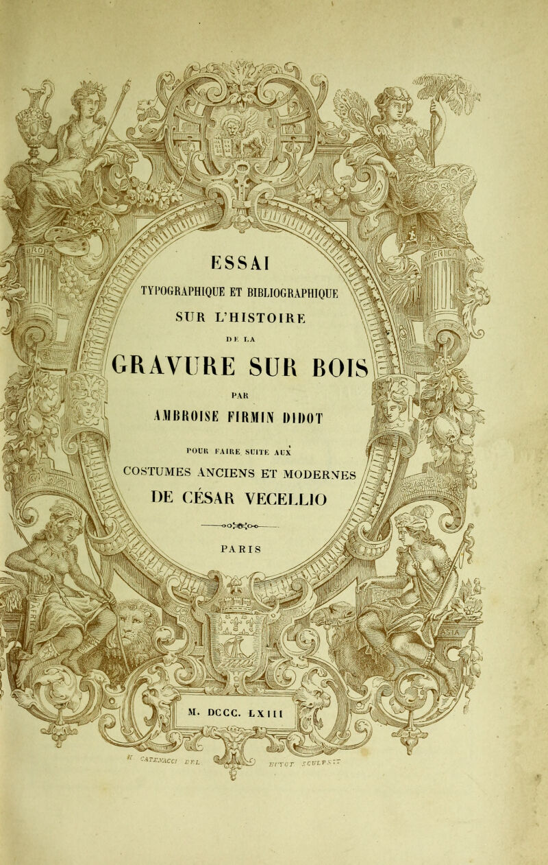 Ivjîl ESSAI ^ TYI’OGRAPHIQUE ET BIBLIOGRAPHIQUE 5/ SUR L’HISTOIRE GRAVURE SUR BOIS UIIBKOISK PIRMIiV UIDOT l'OUK FAIRE SUITE AUX COSTUAIES ANCIENS ET MODERNES \ DE CÉSAR VECELLJO L PARIS M. DGCC. LXIII '^^txxacci SC VL P