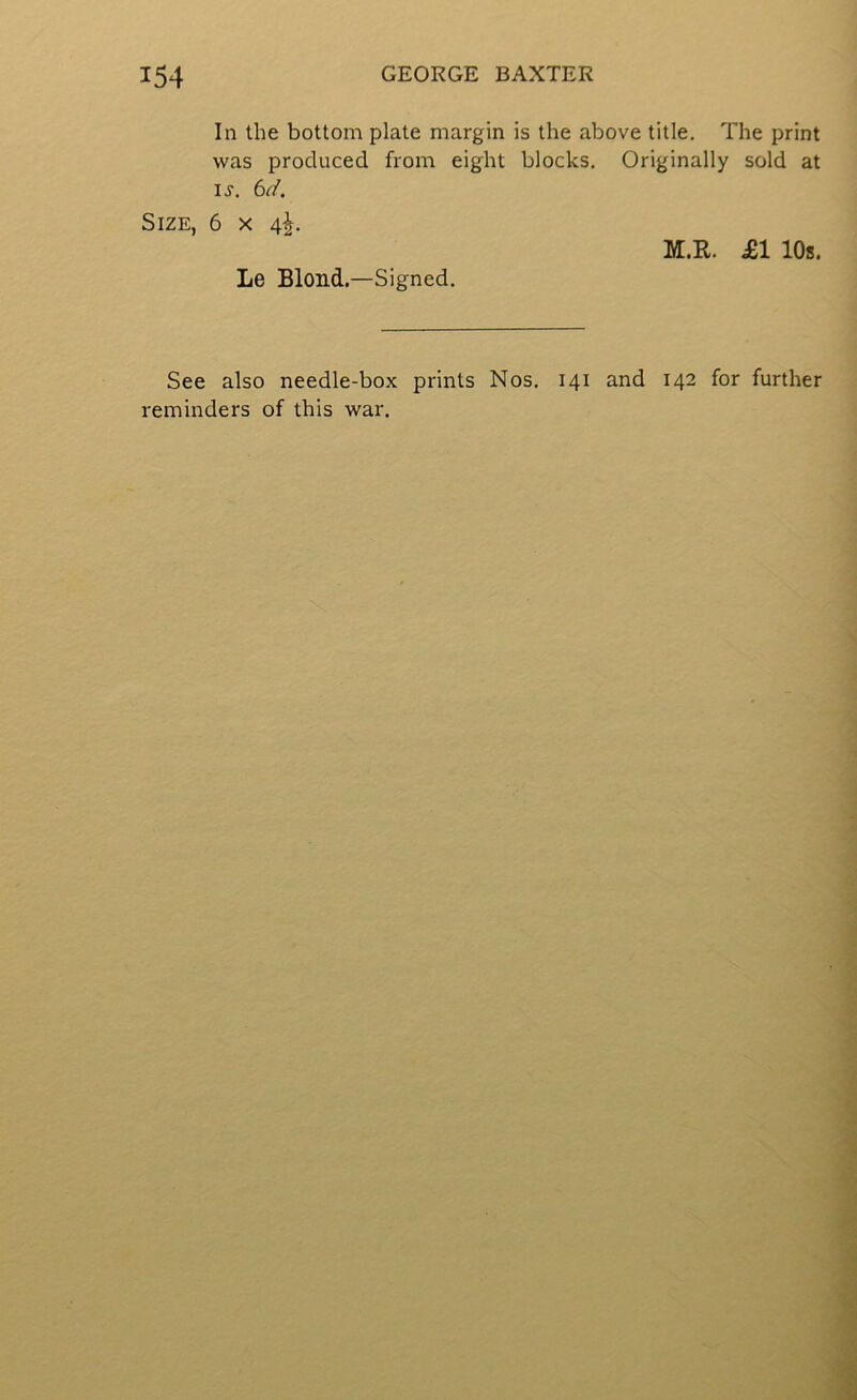 In the bottom plate margin is the above title. The print was produced from eight blocks. Originally sold at ij, bd. Size, 6 x 4^, Le Blond.—Signed. M.R. £1 10s. See also needle-box prints Nos, 141 and 142 for further reminders of this war.