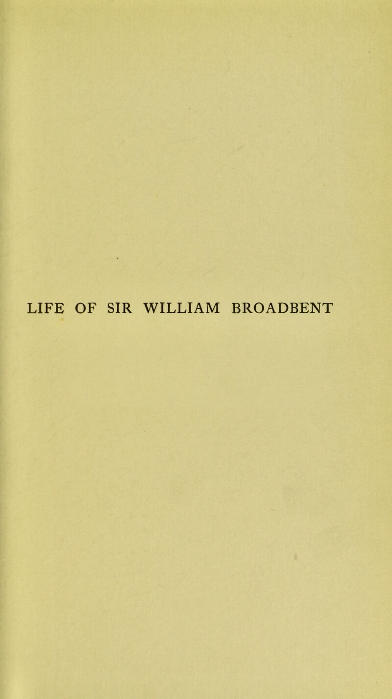 LIFE OF SIR WILLIAM BROADBENT