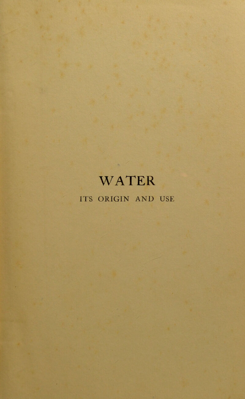 WATER ITS ORIGIN AND USE