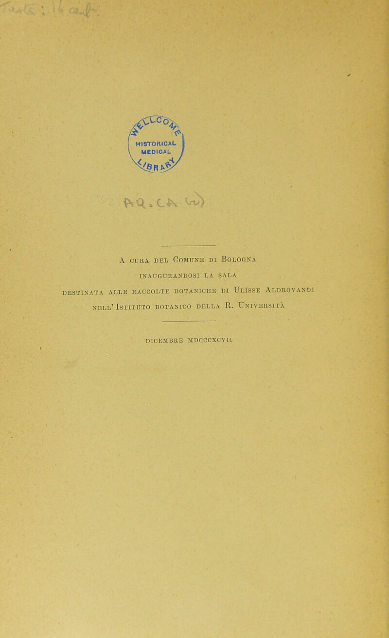 A cura del Comune di Bologna INAUGURANDOSI LA SALA DESTINATA ALLE RACCOLTE BOTANICHE DI ULISSE AlDROVANDI nell’ Istituto botanico della R. Università DICEMBRE MDCCCXCVII