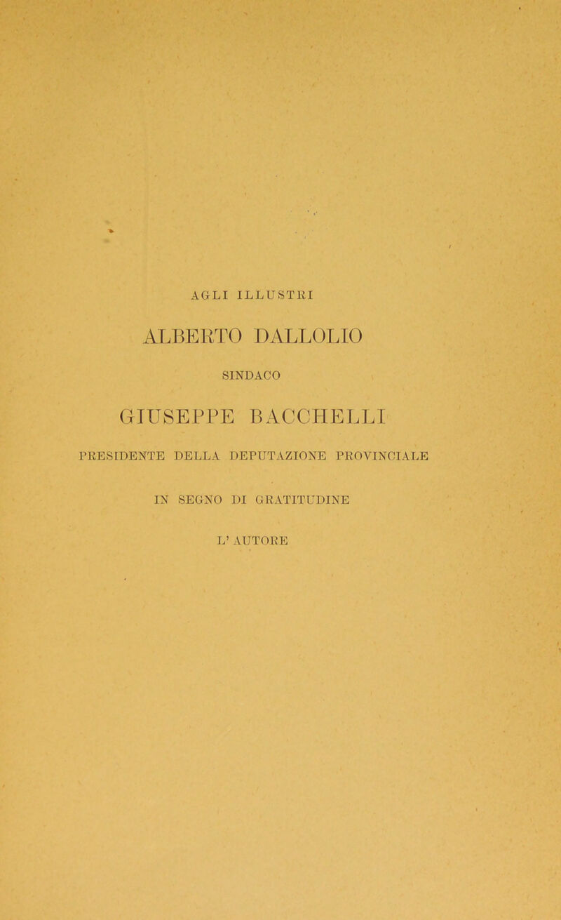 AGLI ILLUSTRI ALBERTO DALLOLIO SINDACO GIUSEPPE B AC GLIEL E I PRESIDENTE DELLA DEPUTAZIONE PROVINCIALE IN SEGNO DI GRATITUDINE L’ AUTORE