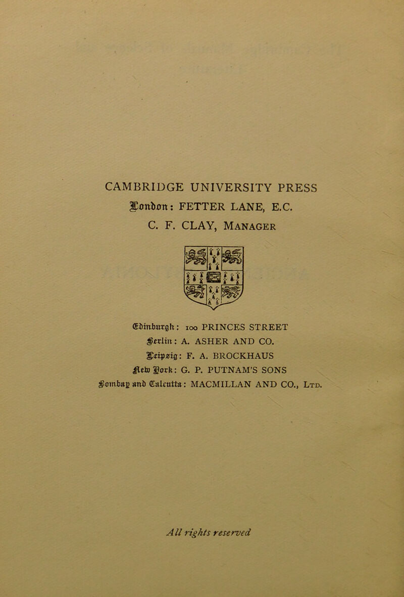 CAMBRIDGE UNIVERSITY PRESS Umttom: FETTER LANE, E.C. C. F. CLAY, Manager (Eiiinburgh : 100 PRINCES STREET $crliit: A. ASHER AND CO. : F. A. BROCKHAUS Iteto fork: G. P. PUTNAM’S SONS gombaesnii Calcutta: MACMILLAN AND CO., Ltd. All rights reserved