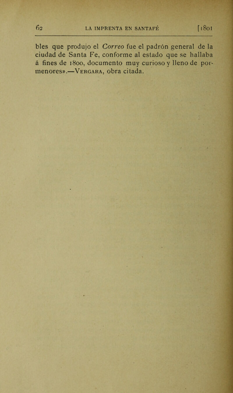 bles que produjo el Correo fue el padrón general de la ciudad de Santa Fe, conforme al estado que se hallaba á fines de 1800, documento muy curioso y lleno de por- menores».—Vergara, obra citada.