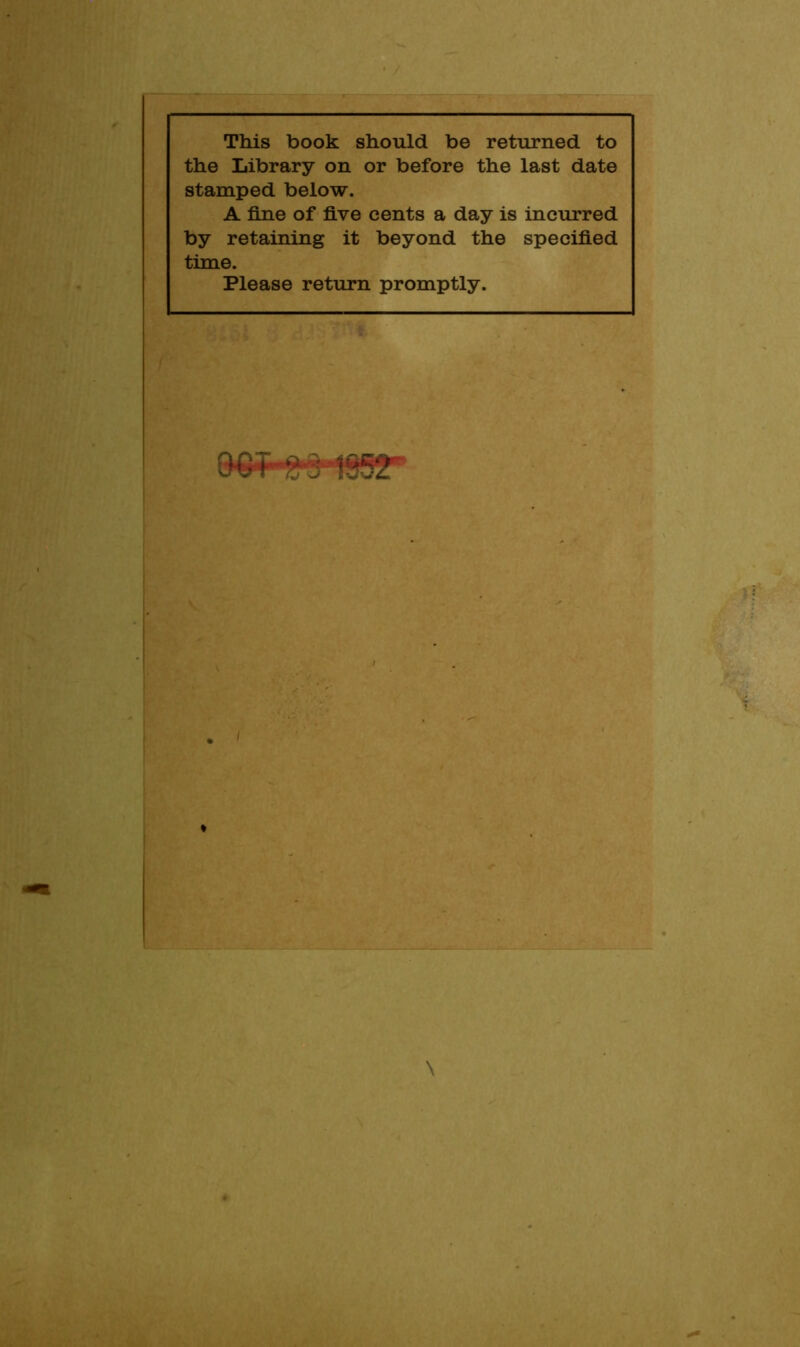 This book should be returned to the Library on or before the last date stamped below. A fine of five cents a day is incurred by retaining it beyond the specified time. Please return promptly. oe^'