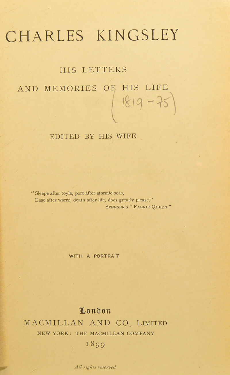 HIS LETTERS AND MEMORIES OF HIS LIFE EDITED BY HIS WIFE Sleepe after toyle, port after storraie seas, Ease after warre, death after life, does greatly please.” Spenser’s “ Faerie Queen.” WITH A PORTRAIT ILoutioit MACMILLAN AND CO., Limited NEW YORK: THE MACMILLAN COMPANY 1 8 99 A ll > ights reserved