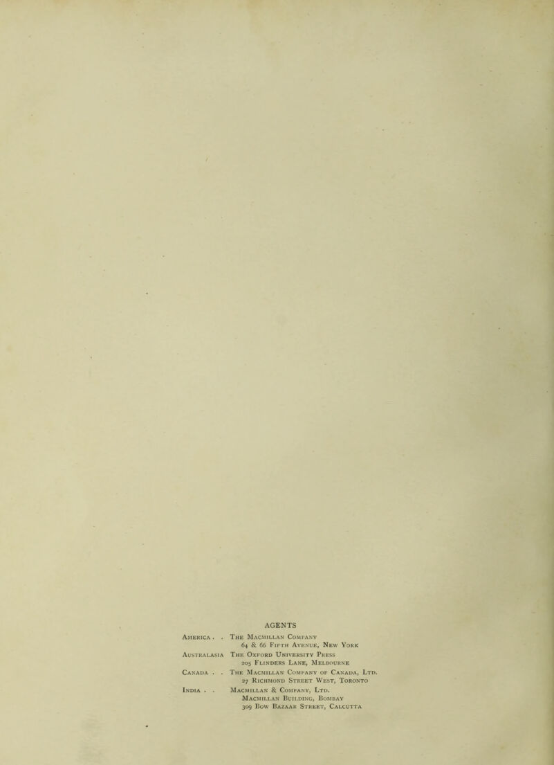 AGENTS America. . The Macmillan Comi'Anv 64 & 66 Fifth Avenue, New York Australasia The Oxford University Press 205 Flinders Lane, Melbourne Canada . . The Macmillan Comfany of Canada, Ltd. 27 Richmond Street West, Toronto India . . Macmillan & Company, Ltd. Macmillan Building, Bombay 309 Bow Bazaar Street, Calcutta